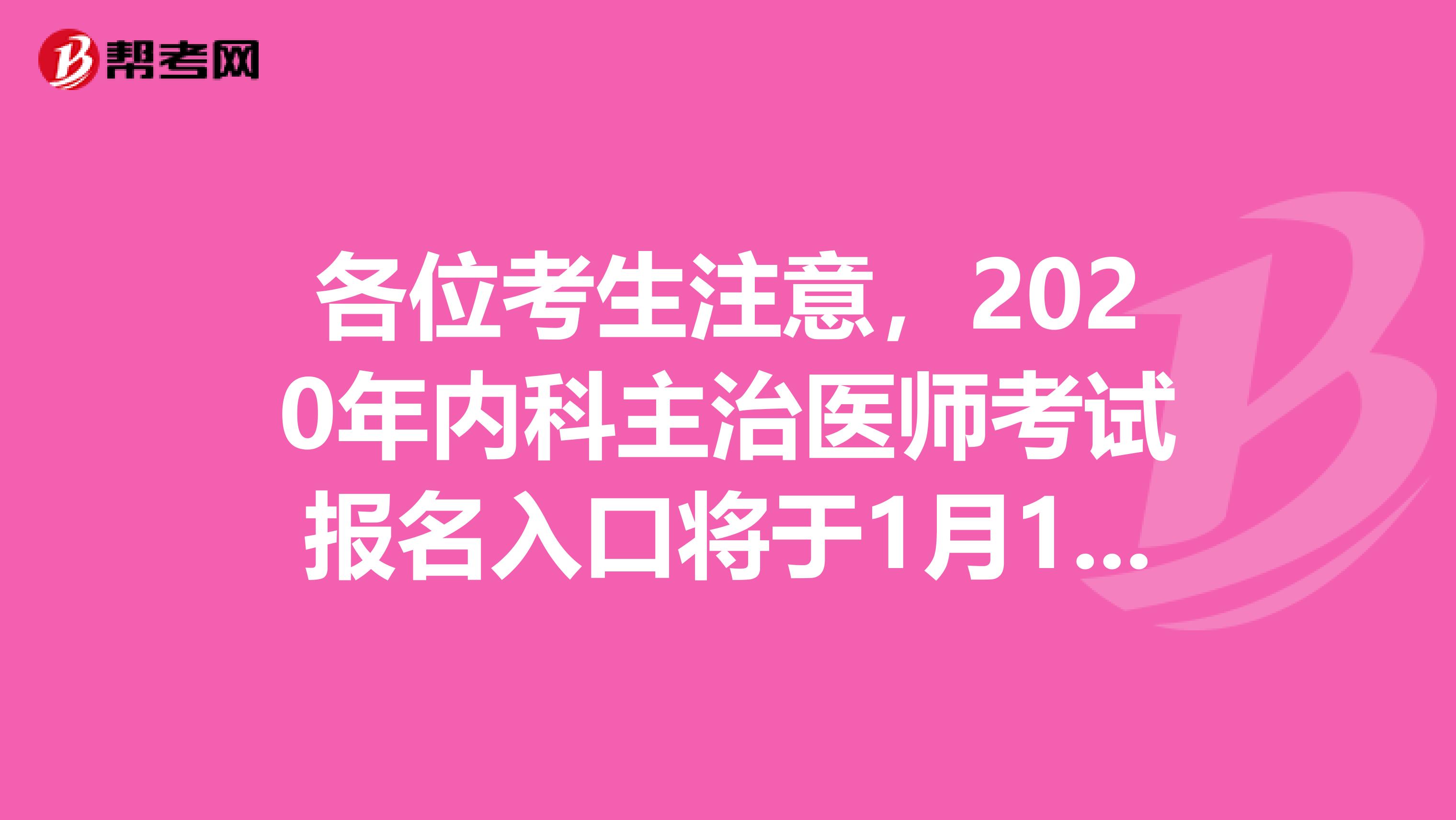 各位考生注意，2020年内科主治医师考试报名入口将于1月13日关闭！