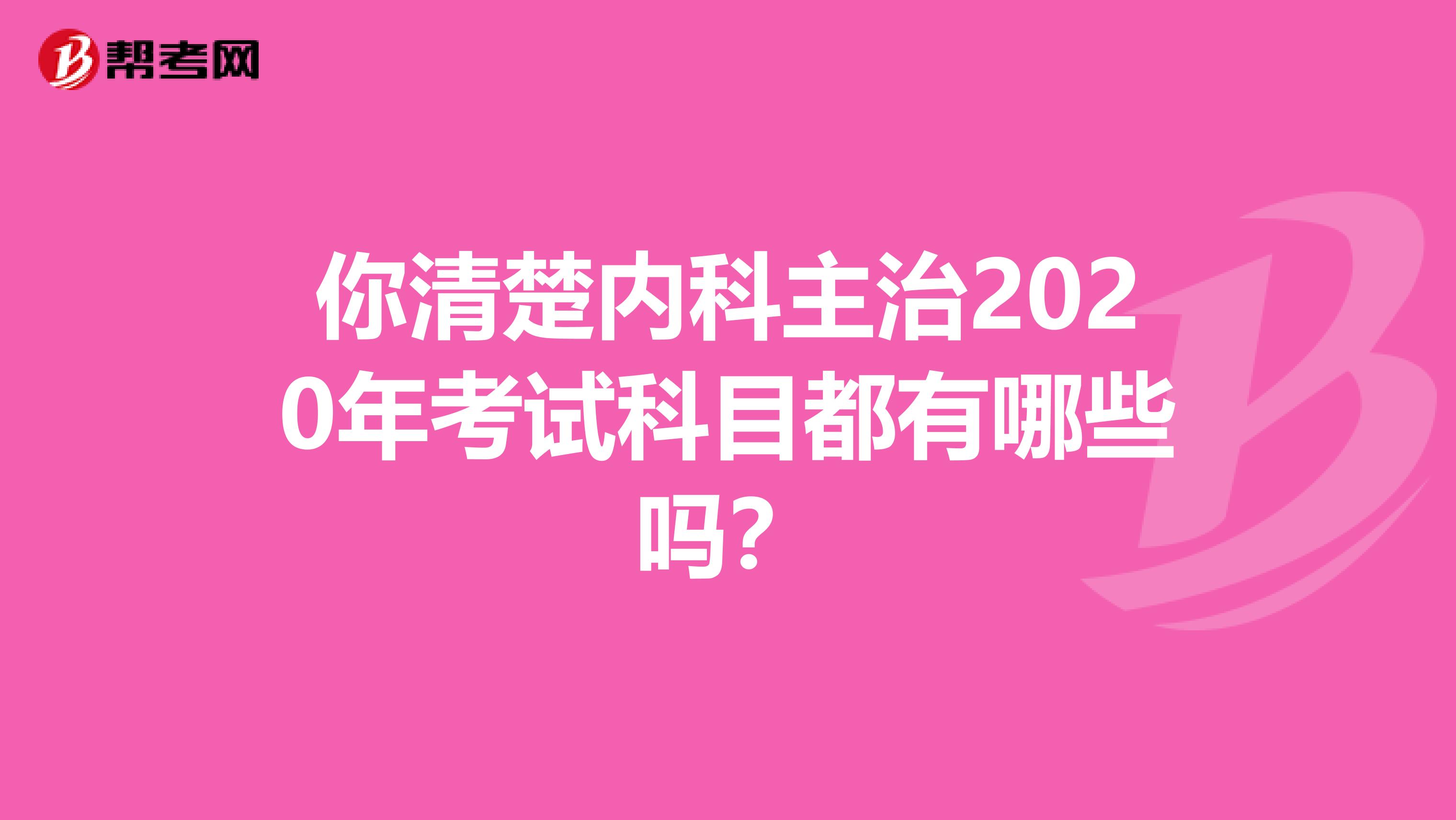 你清楚内科主治2020年考试科目都有哪些吗？