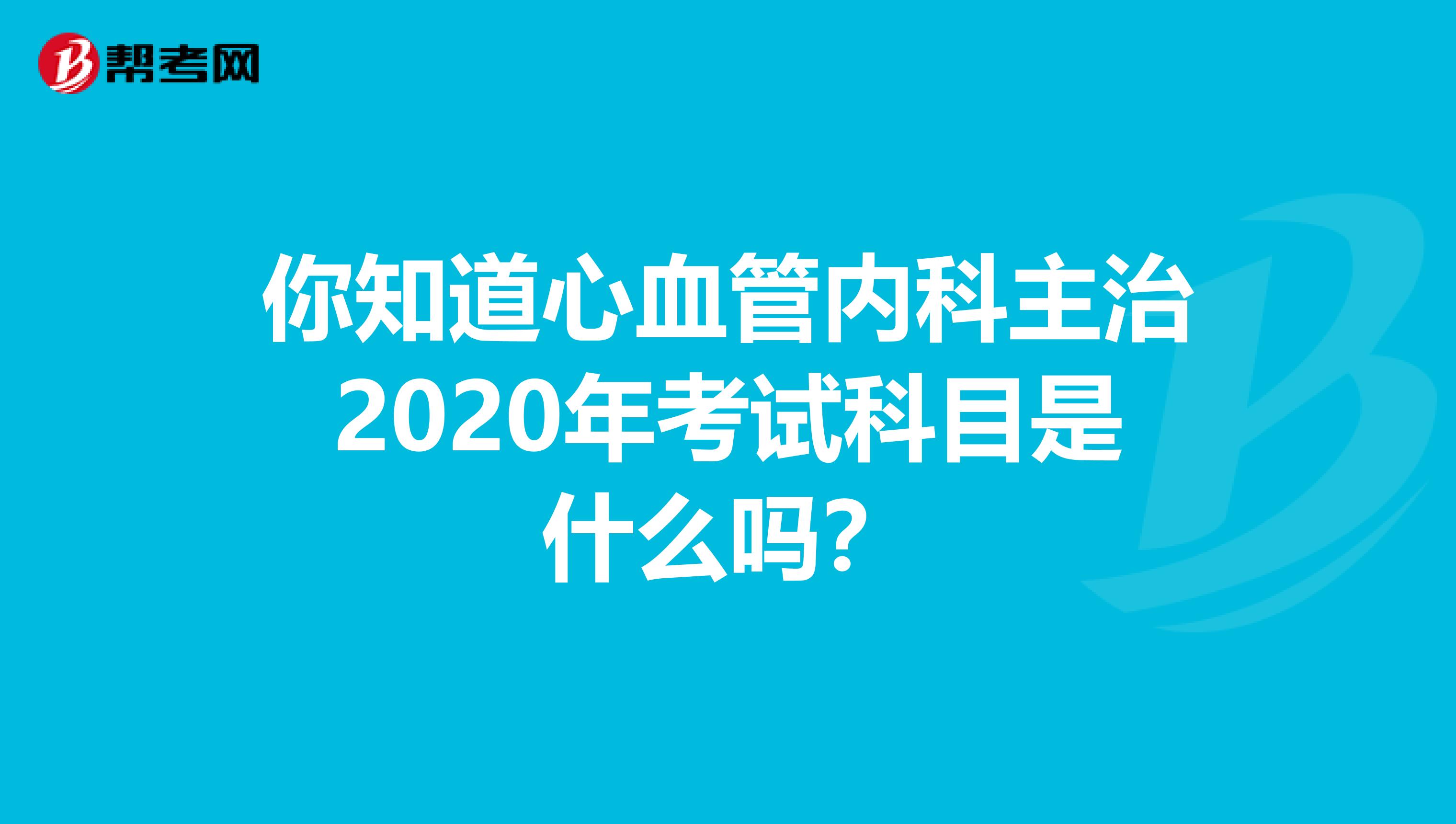 你知道心血管内科主治2020年考试科目是什么吗？