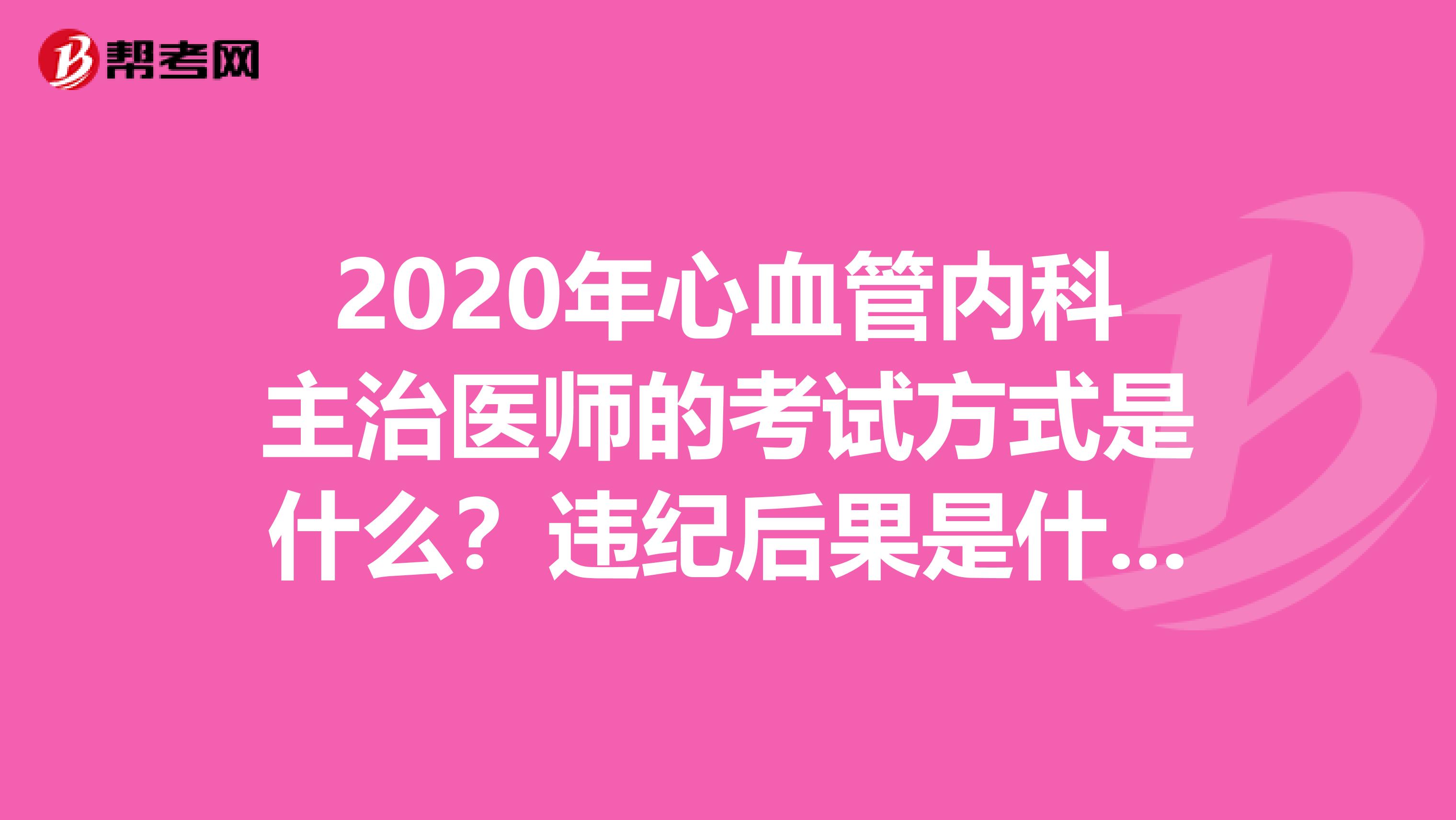 2020年心血管内科主治医师的考试方式是什么？违纪后果是什么？