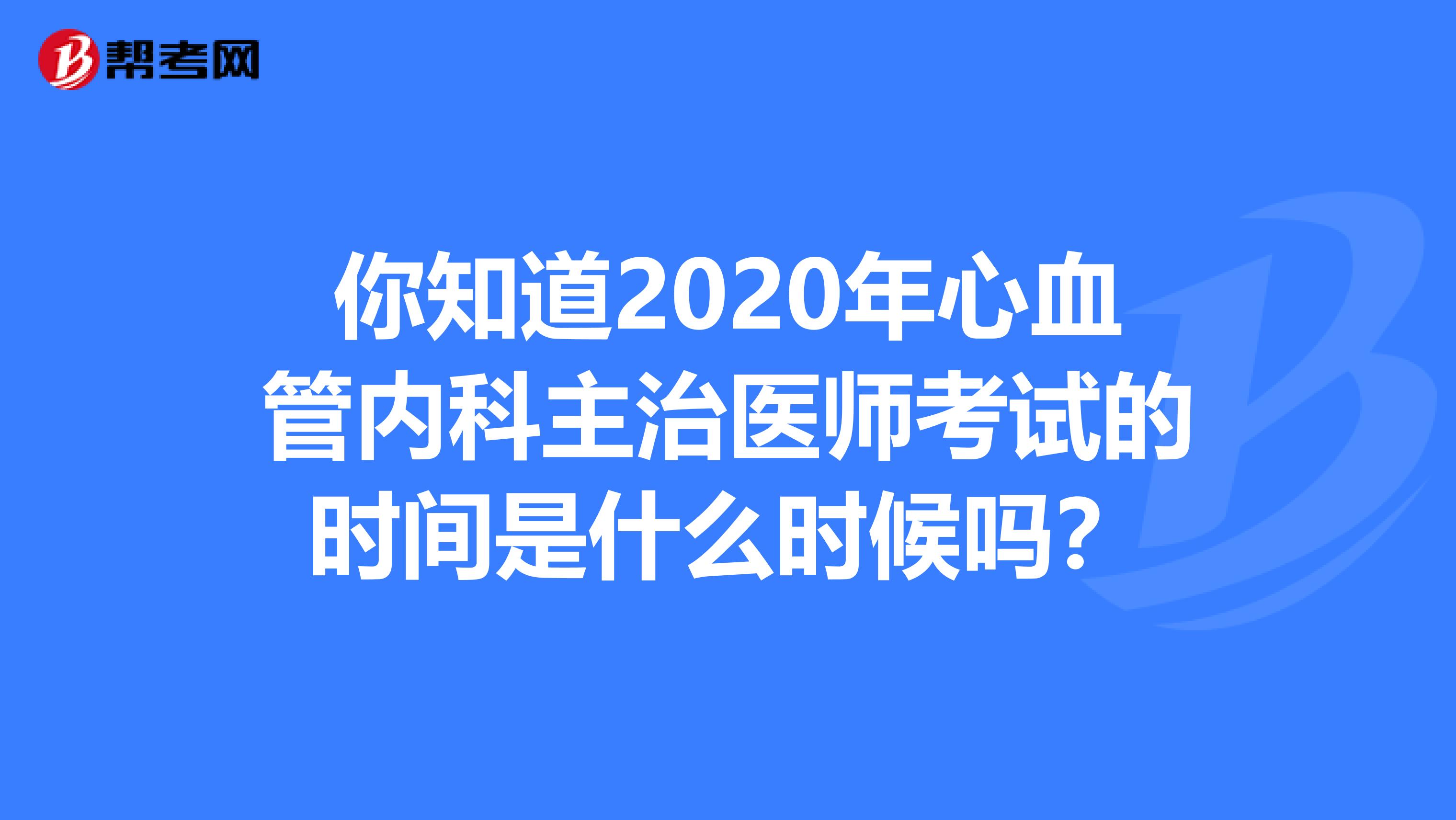 你知道2020年心血管内科主治医师考试的时间是什么时候吗？