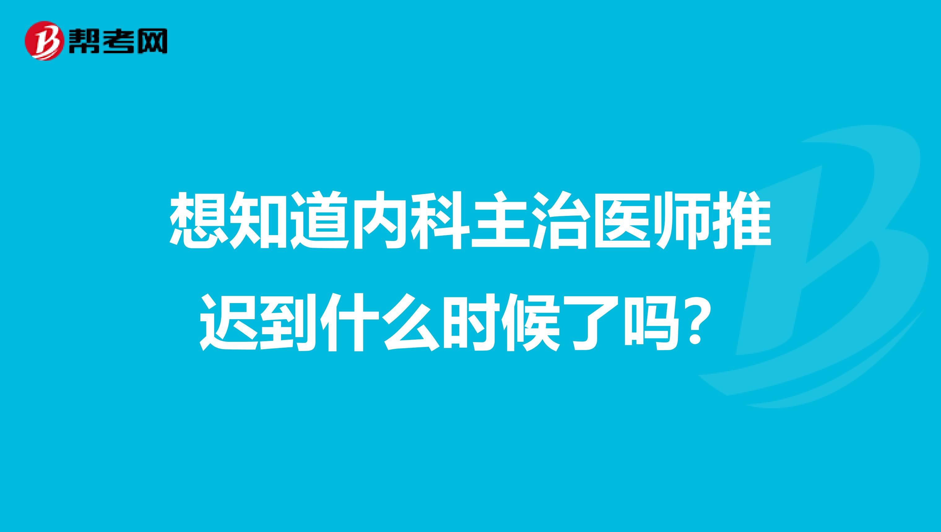 想知道内科主治医师推迟到什么时候了吗？