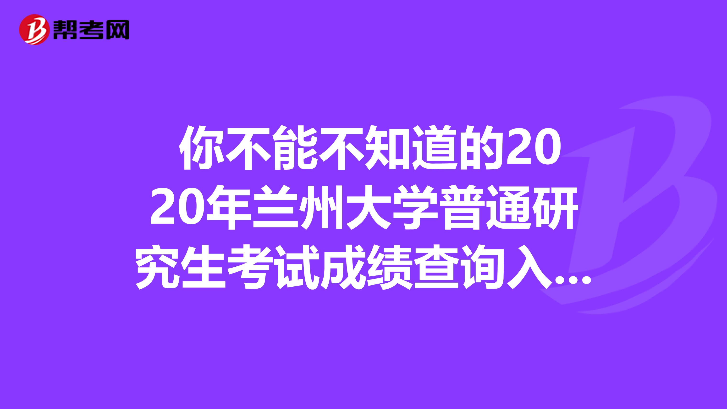  你不能不知道的2020年兰州大学普通研究生考试成绩查询入口！