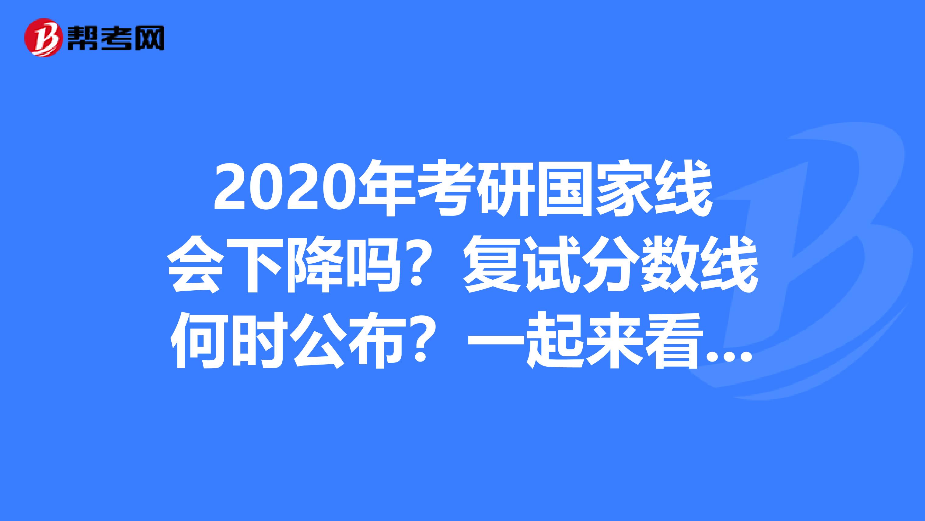 2020年考研国家线会下降吗？复试分数线何时公布？一起来看看吧
