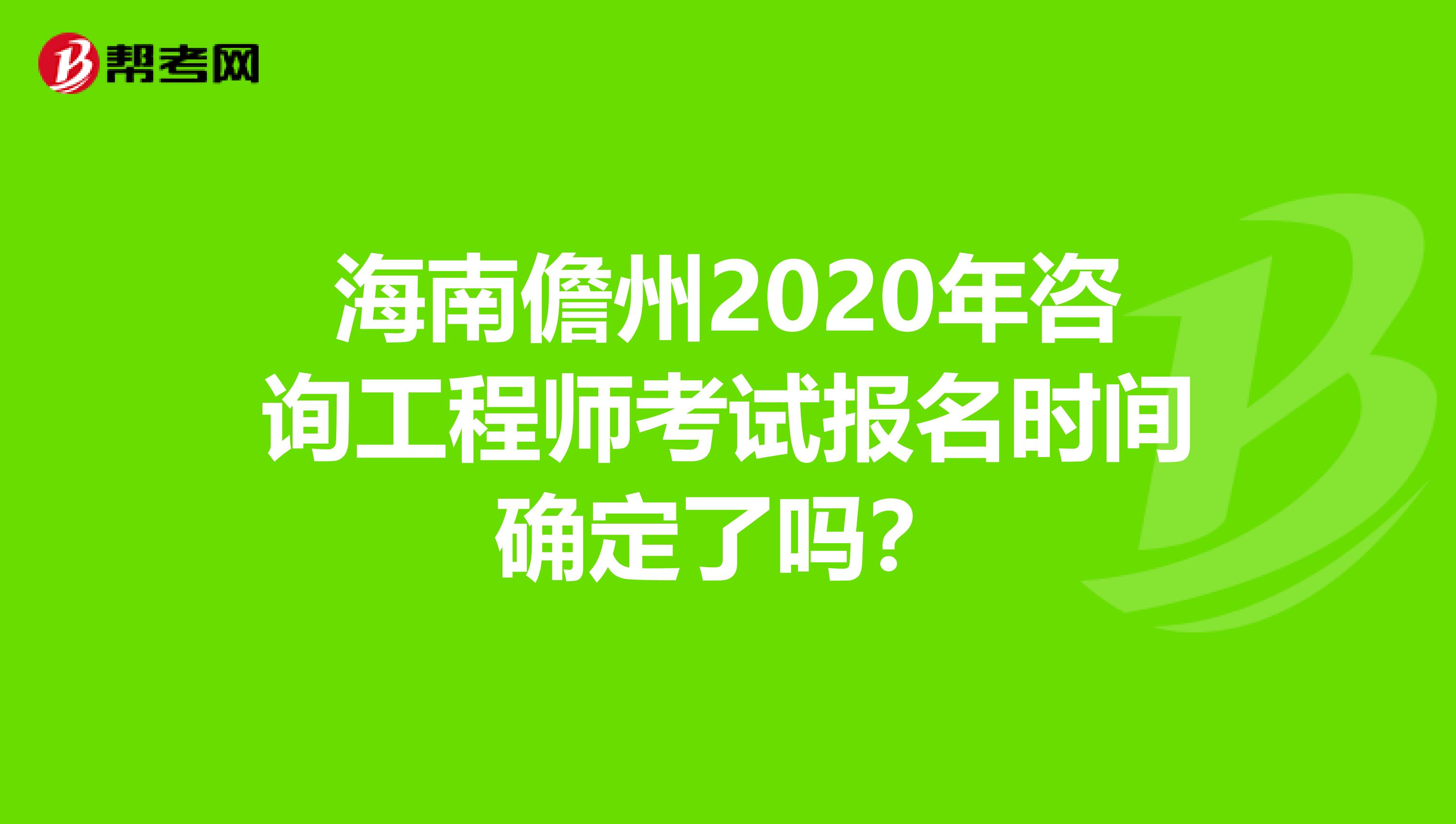 海南儋州2020年咨询工程师考试报名时间确定了吗？