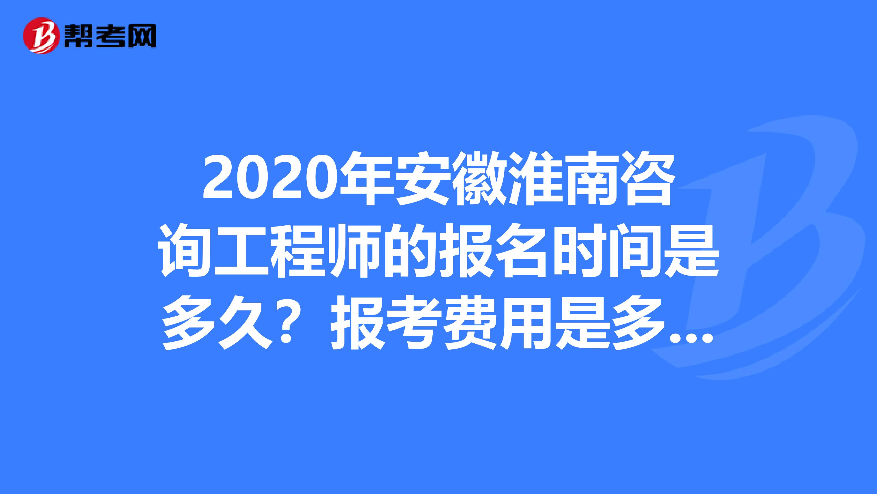 2020年安徽淮南咨询工程师的报名时间是多久？报考费用是多少？