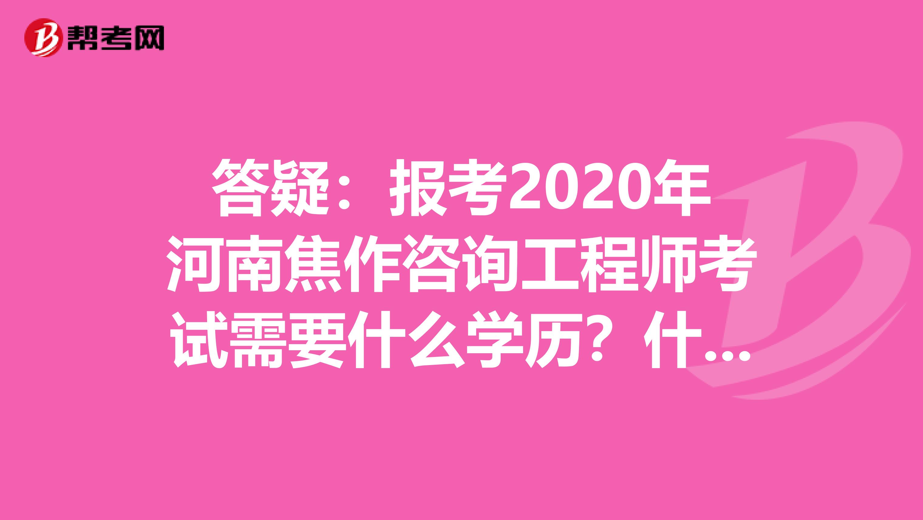 答疑：报考2020年河南焦作咨询工程师考试需要什么学历？什么专业？