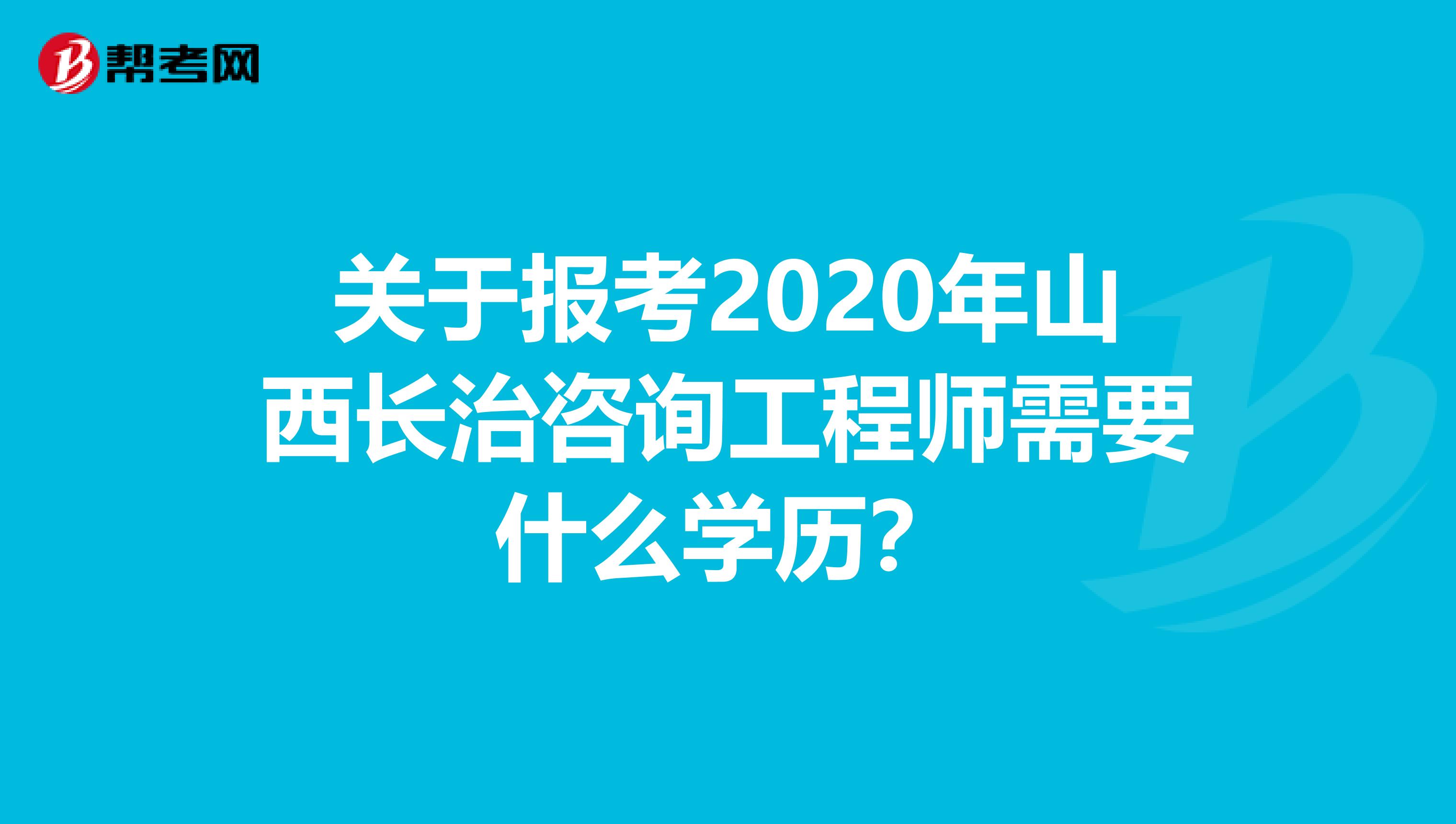 关于报考2020年山西长治咨询工程师需要什么学历？