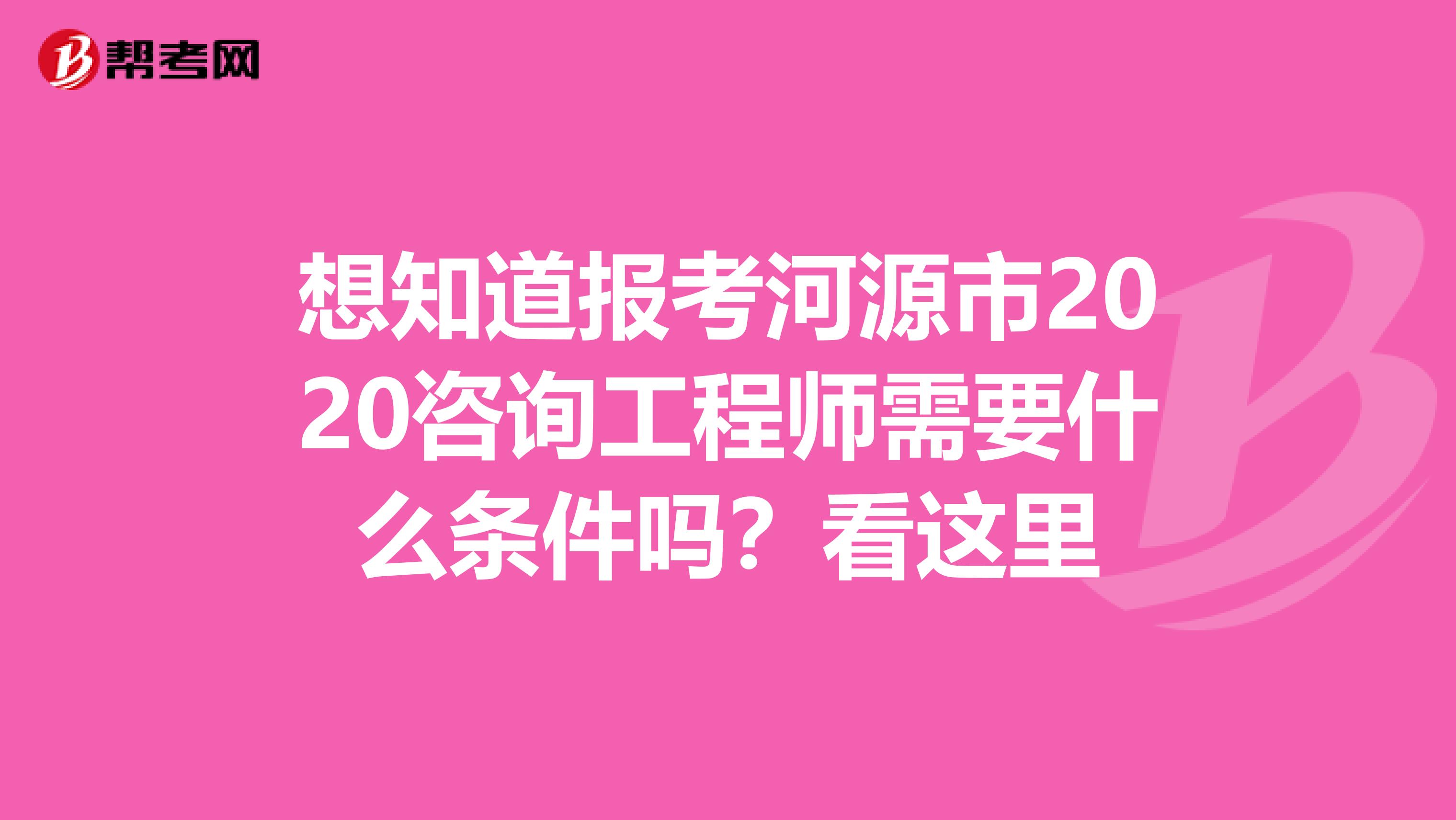 想知道报考河源市2020咨询工程师需要什么条件吗？看这里