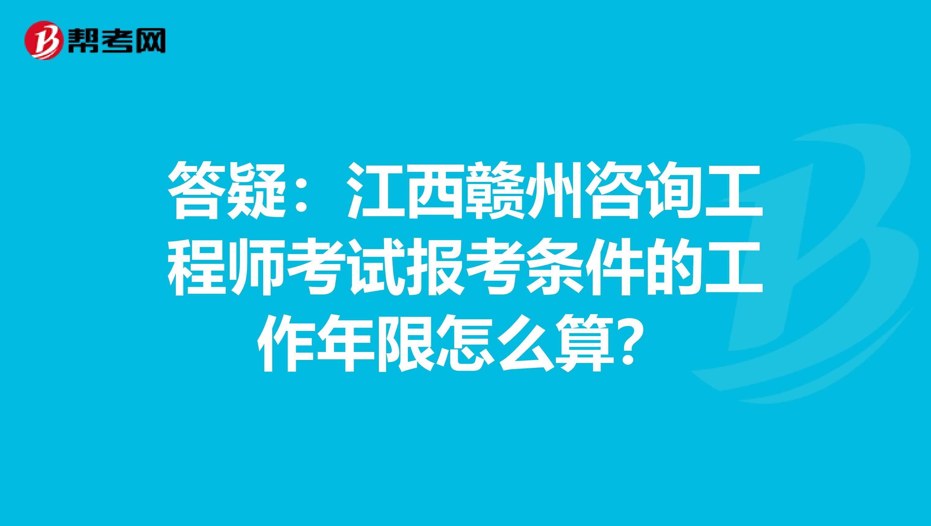 答疑：江西赣州咨询工程师考试报考条件的工作年限怎么算？