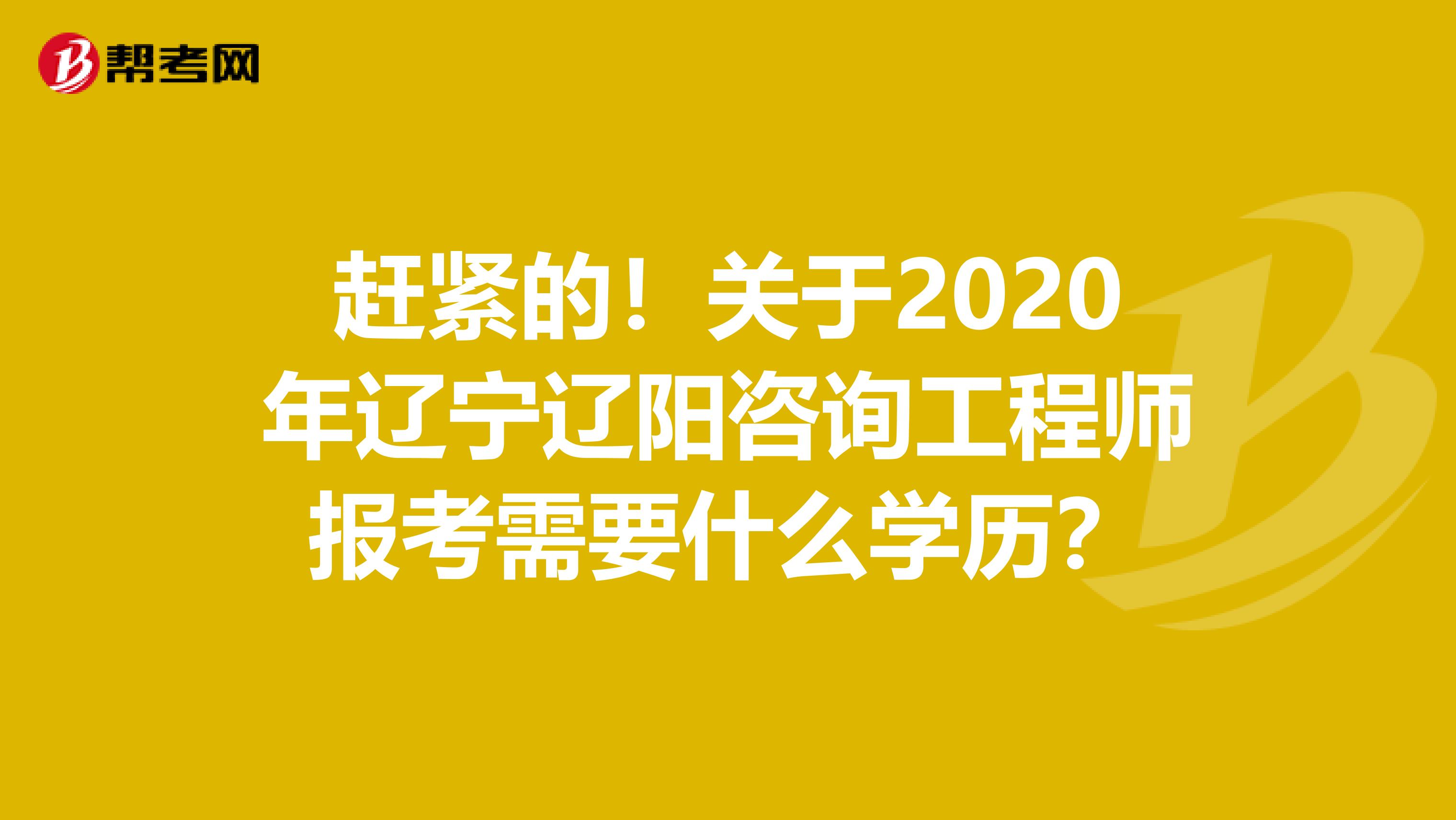 赶紧的！关于2020年辽宁辽阳咨询工程师报考需要什么学历？