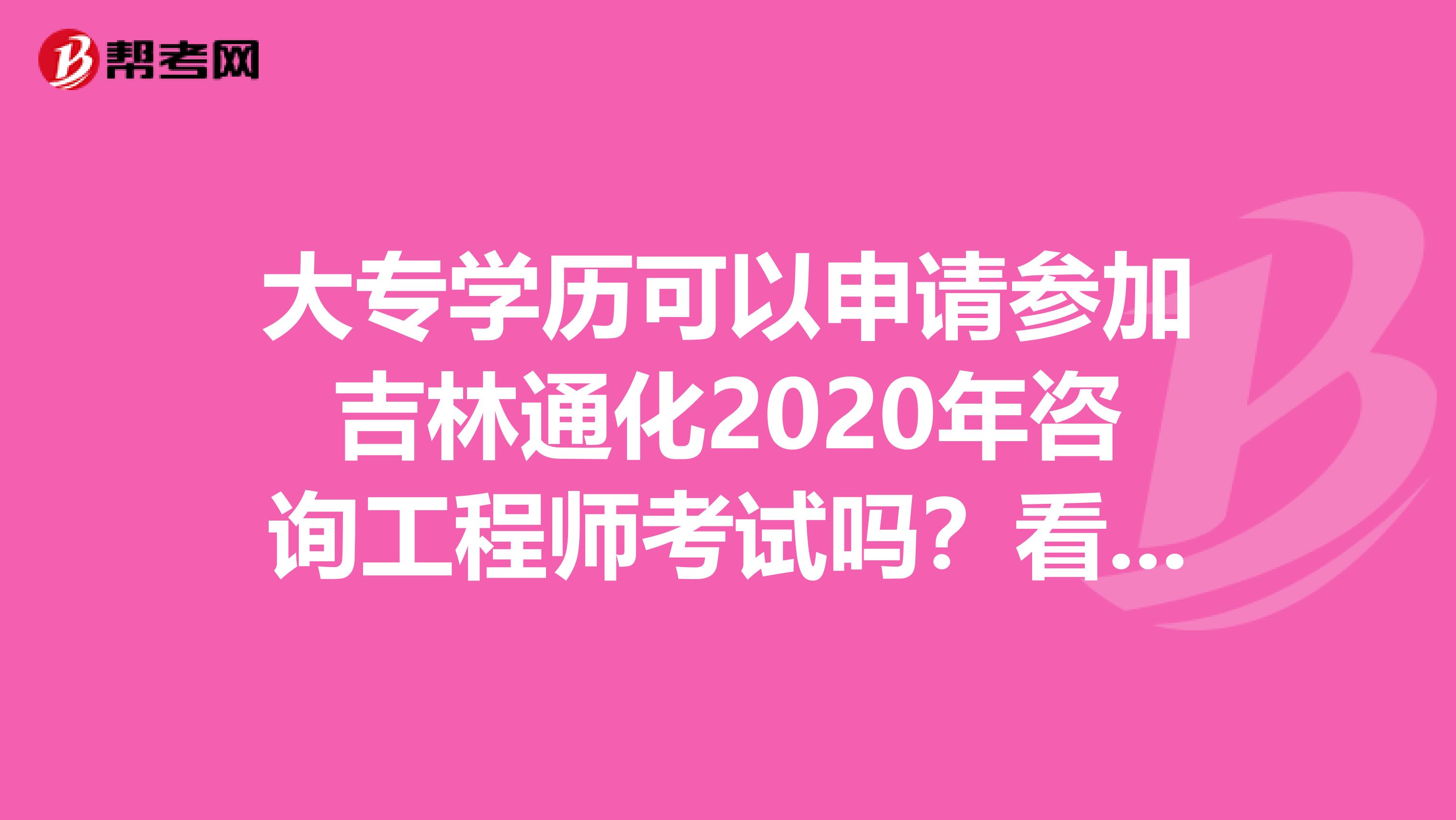 大专学历可以申请参加吉林通化2020年咨询工程师考试吗？看过来！