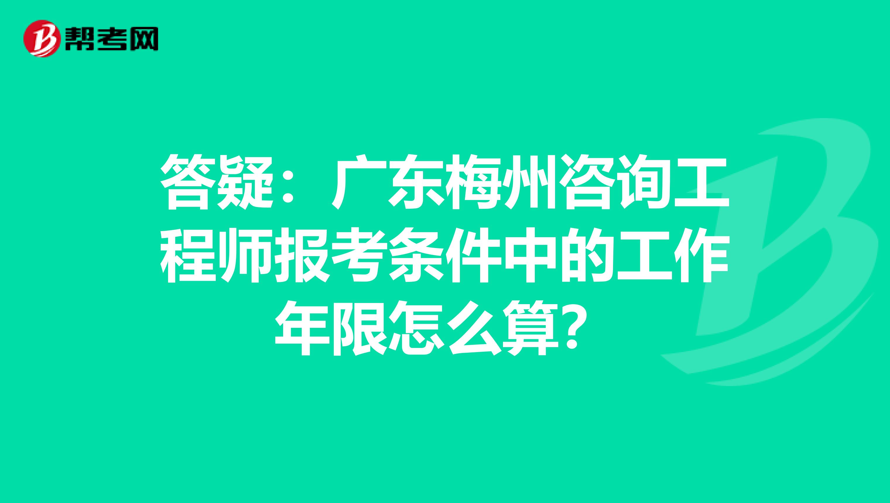 答疑：广东梅州咨询工程师报考条件中的工作年限怎么算？