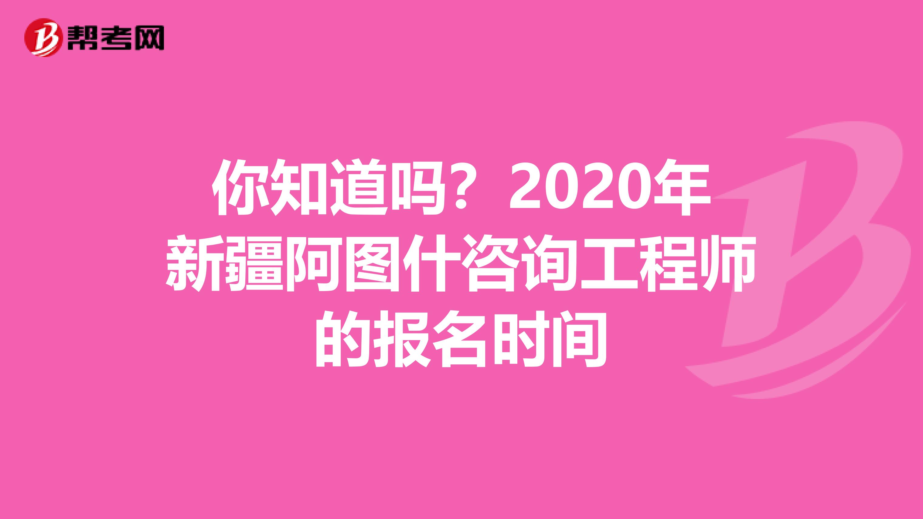 你知道吗？2020年新疆阿图什咨询工程师的报名时间