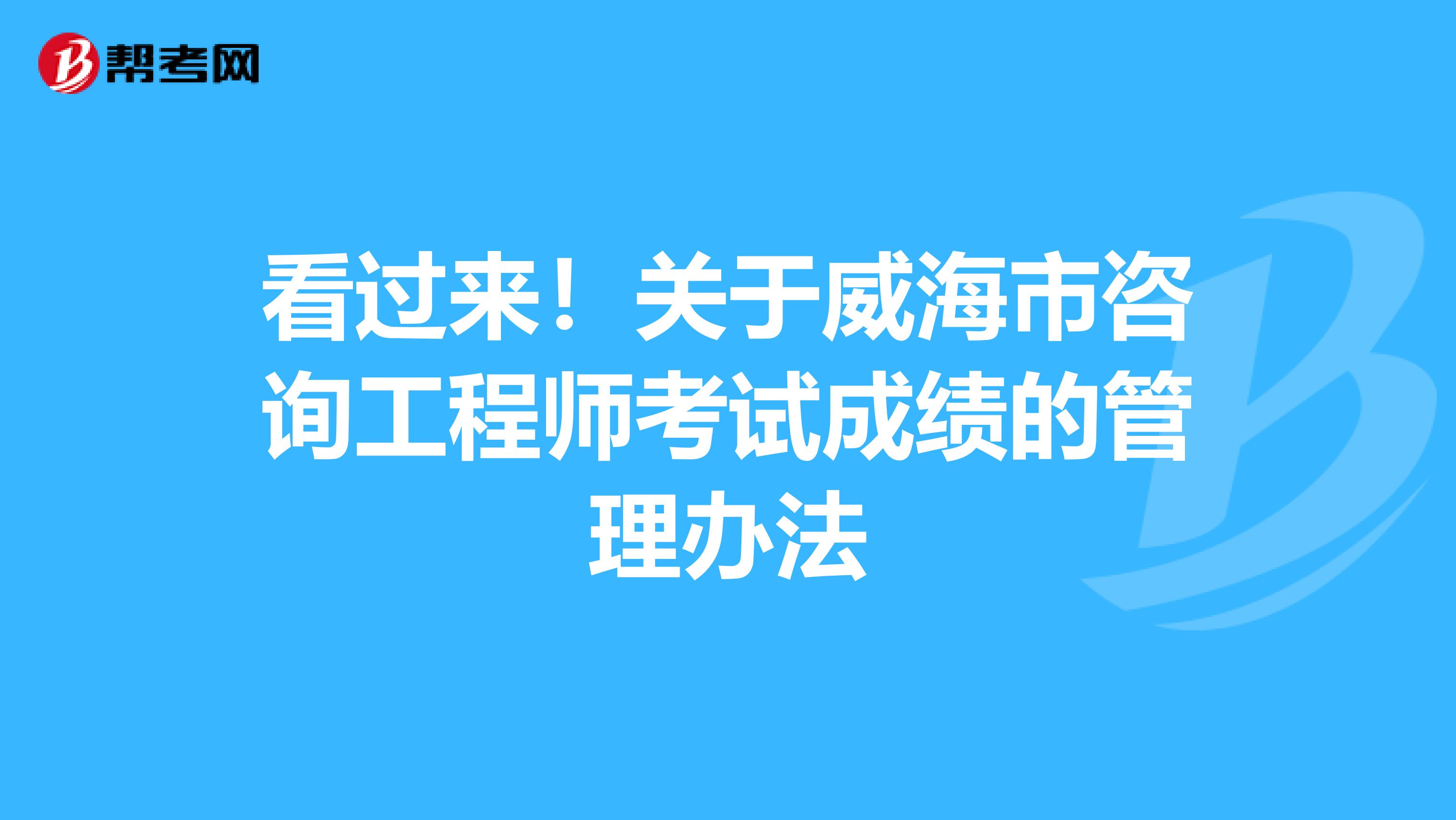 看过来！关于威海市咨询工程师考试成绩的管理办法
