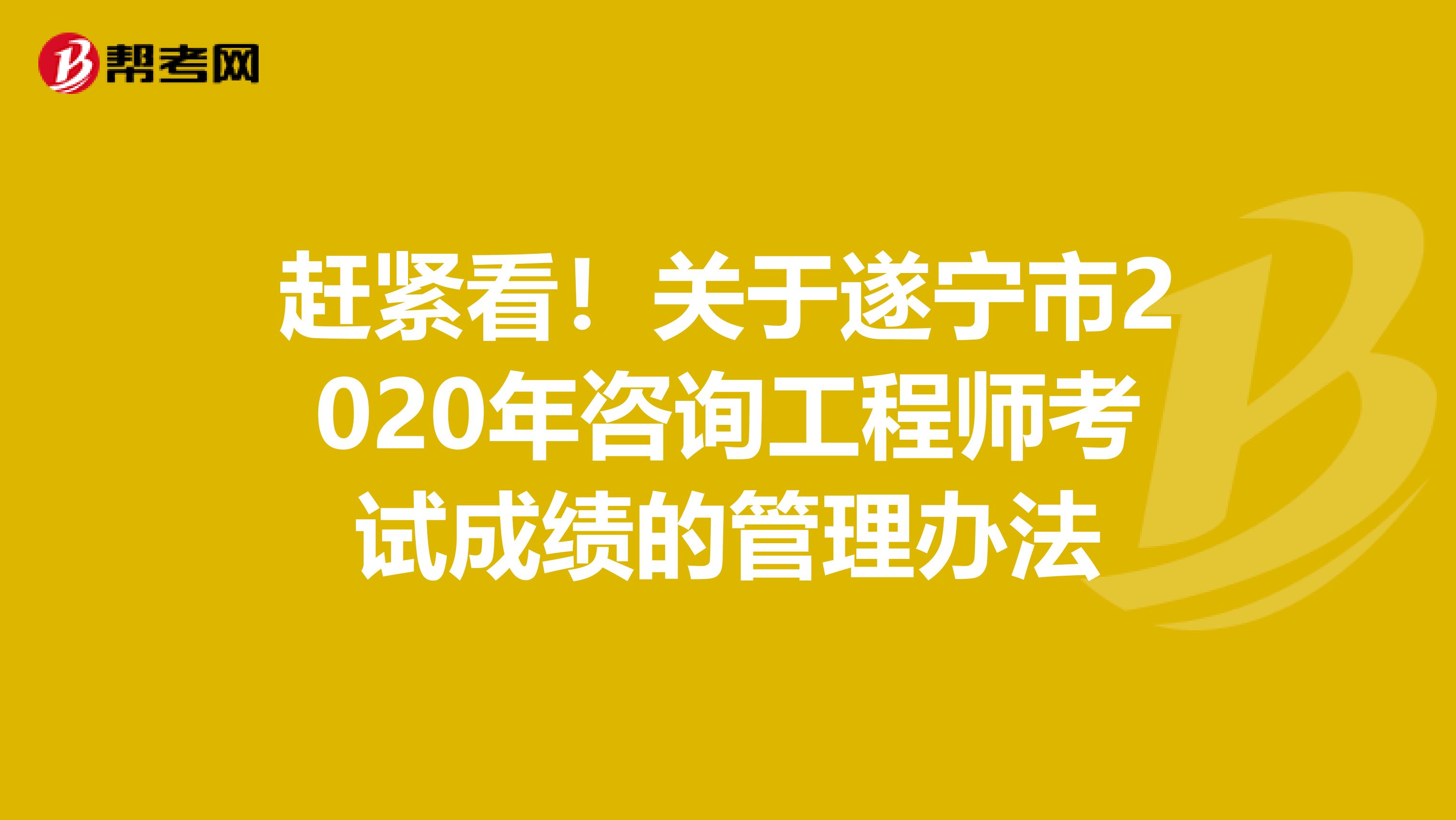 赶紧看！关于遂宁市2020年咨询工程师考试成绩的管理办法