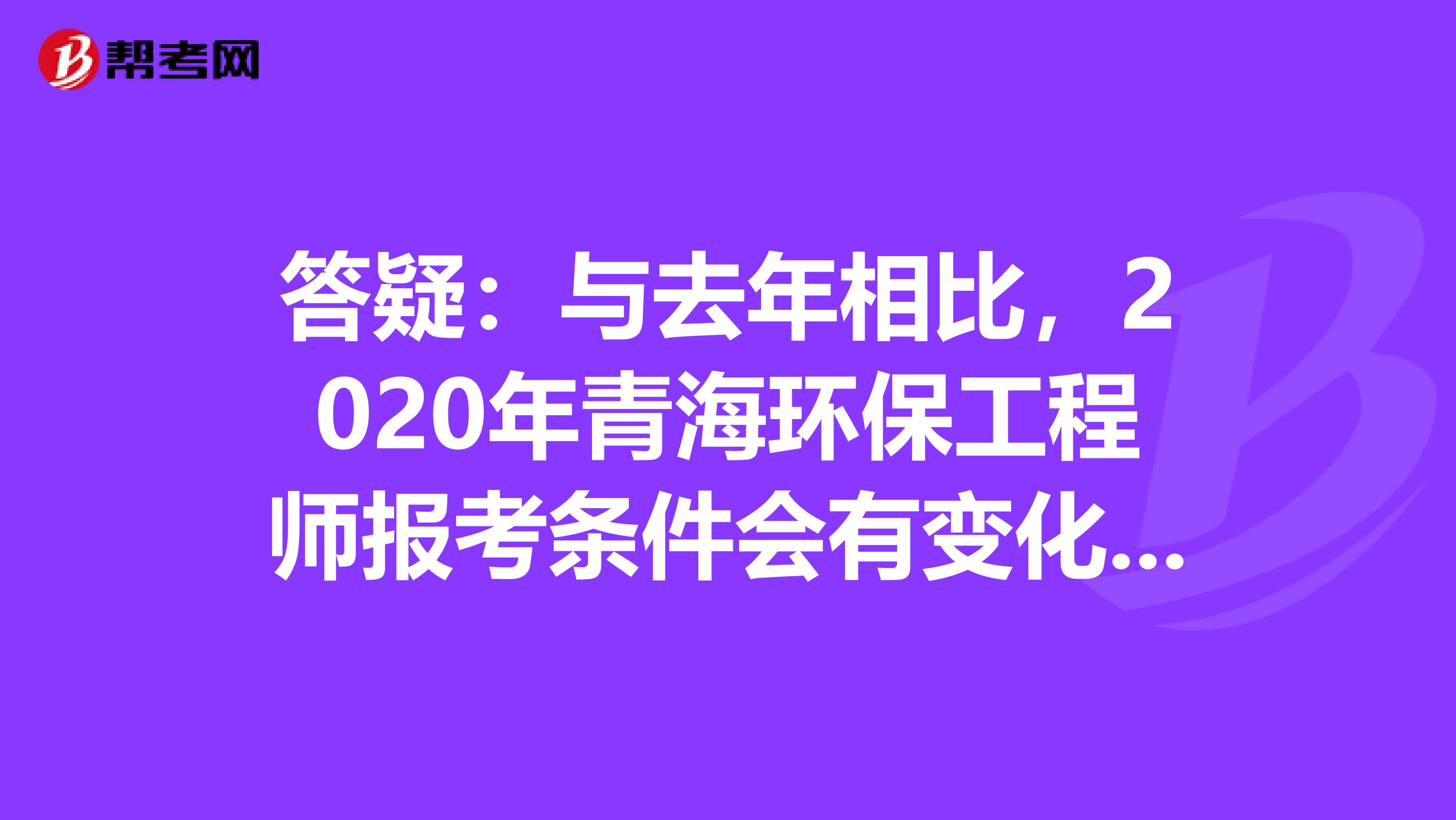 答疑：与去年相比，2020年青海环保工程师报考条件会有变化吗?