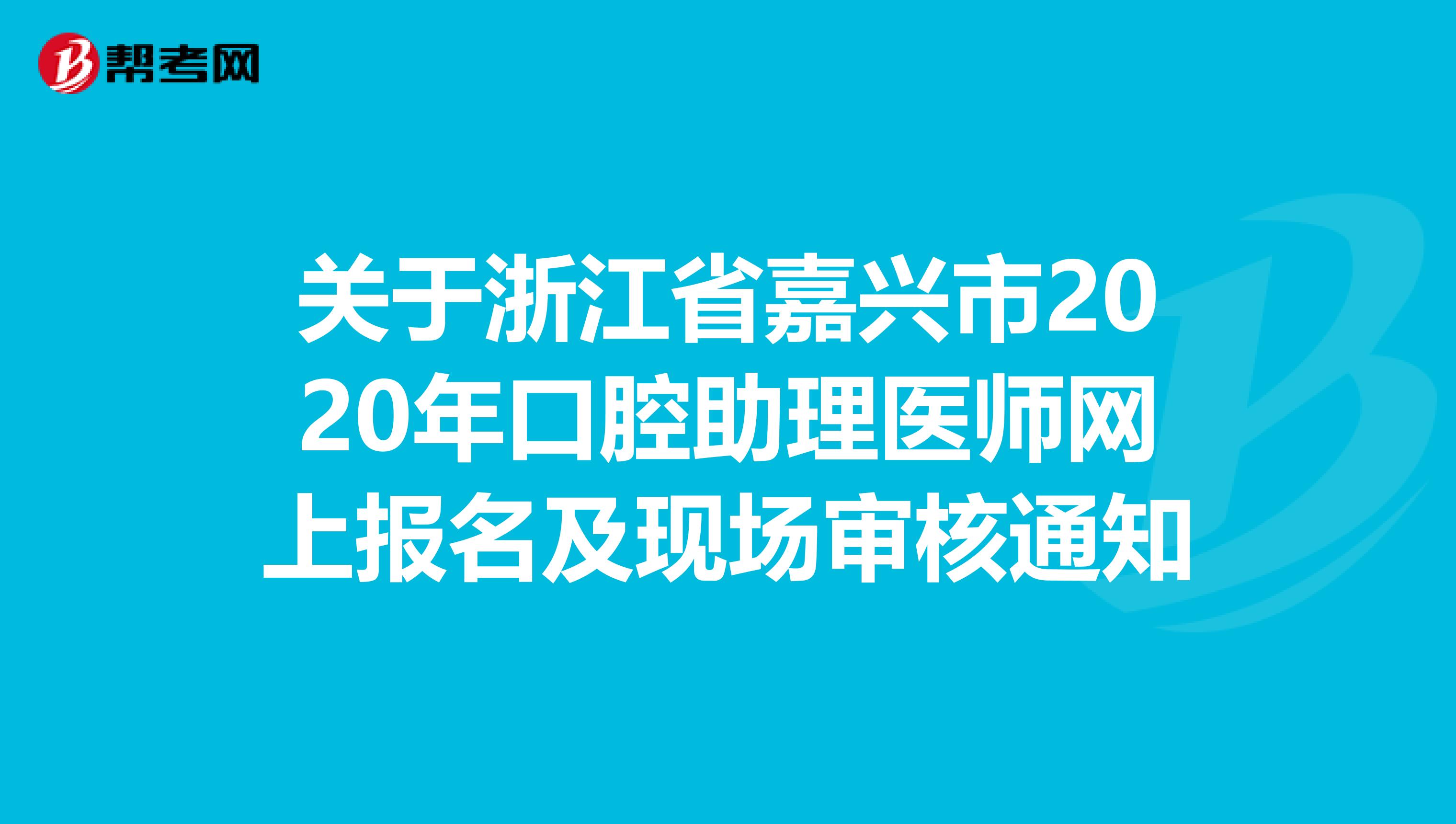 关于浙江省嘉兴市2020年口腔助理医师网上报名及现场审核通知