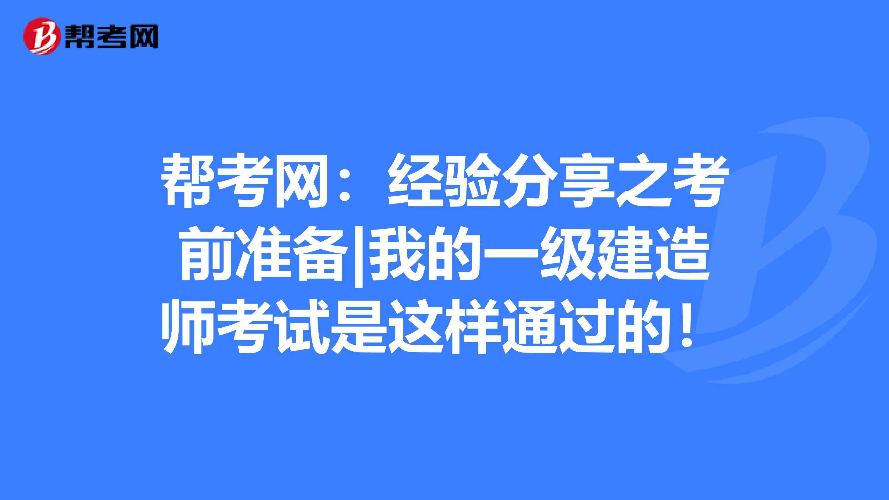 帮考网：经验分享之考前准备|我的一级建造师考试是这样通过的！