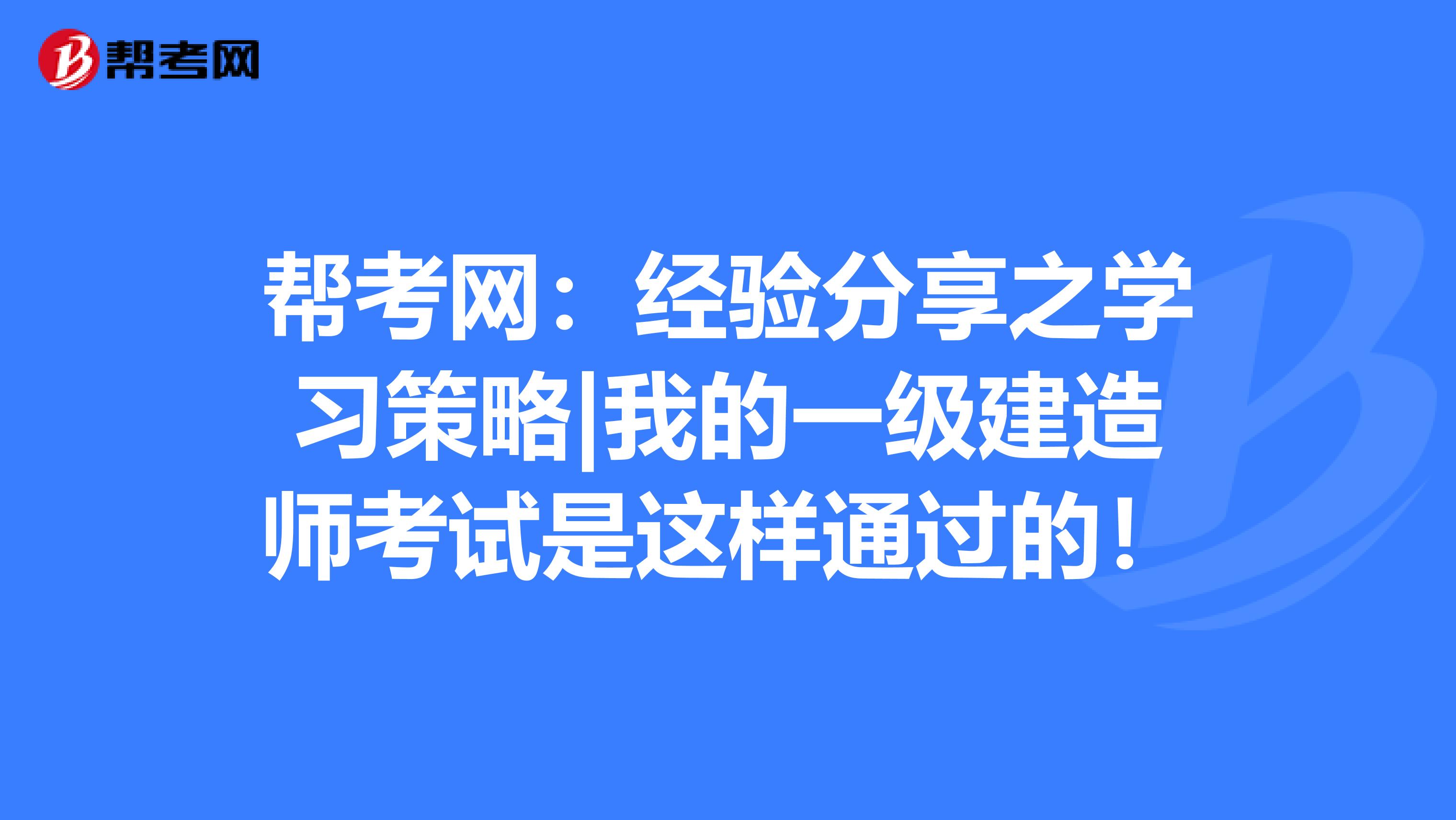 帮考网：经验分享之学习策略|我的一级建造师考试是这样通过的！