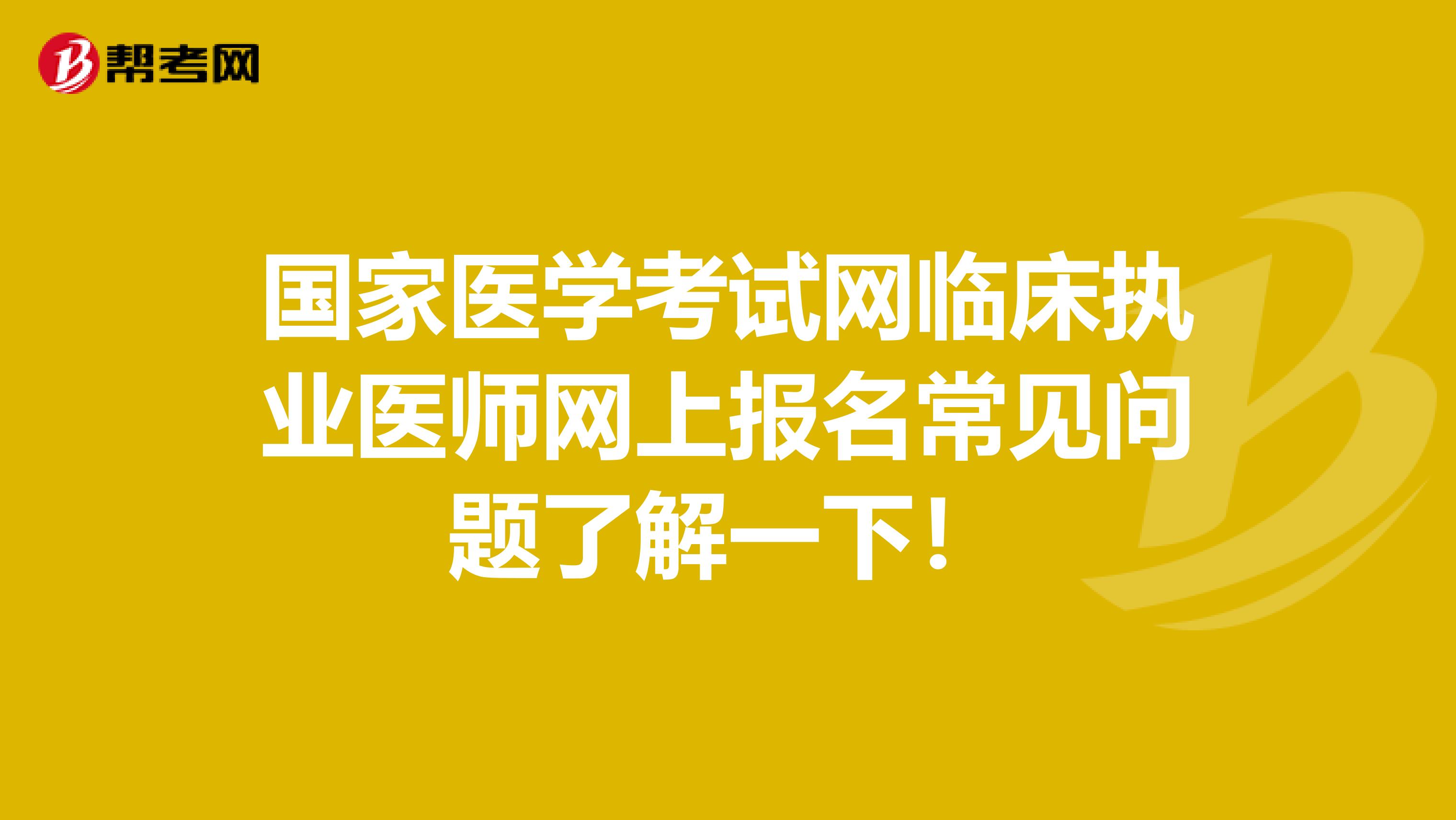 国家医学考试网临床执业医师网上报名常见问题了解一下！