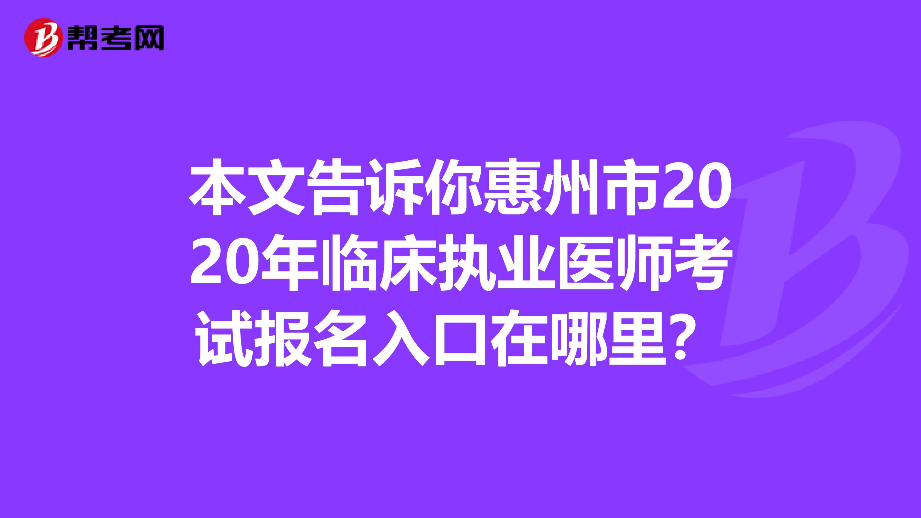 本文告诉你惠州市2020年临床执业医师考试报名入口在哪里？