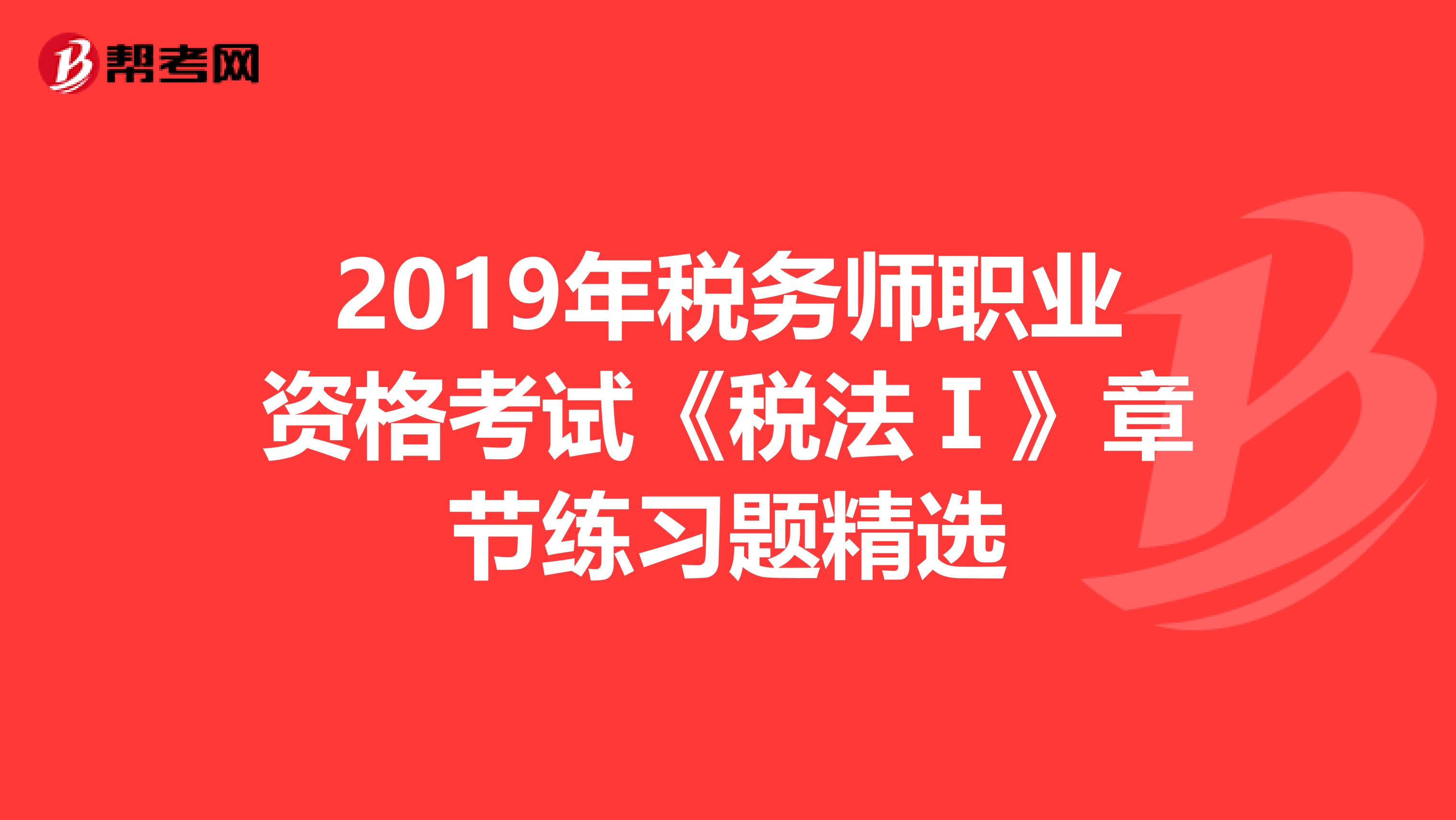 2019年税务师职业资格考试《税法Ⅰ》章节练习题精选