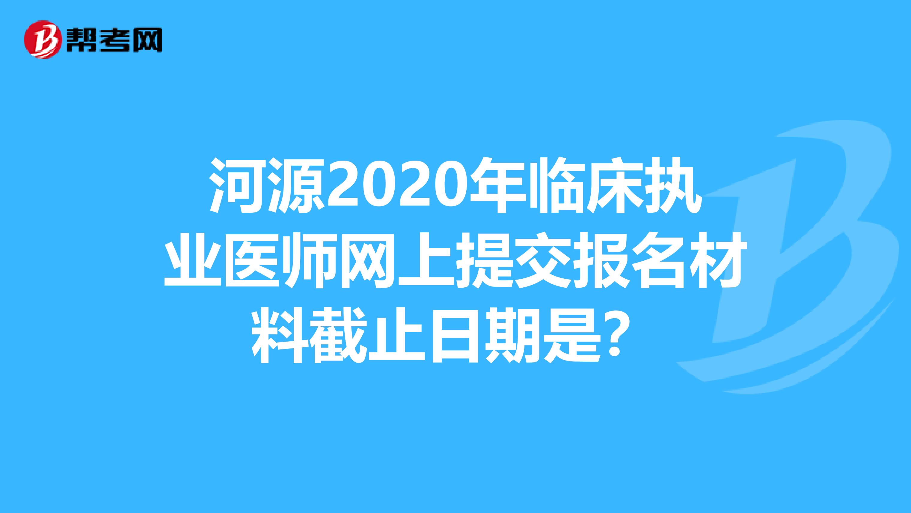 河源2020年临床执业医师网上提交报名材料截止日期是？