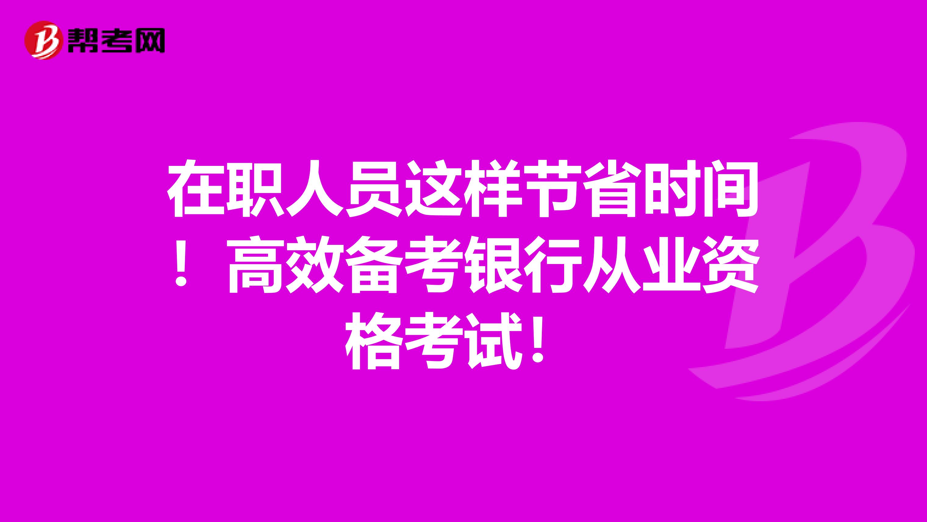 在职人员这样节省时间！高效备考银行从业资格考试！