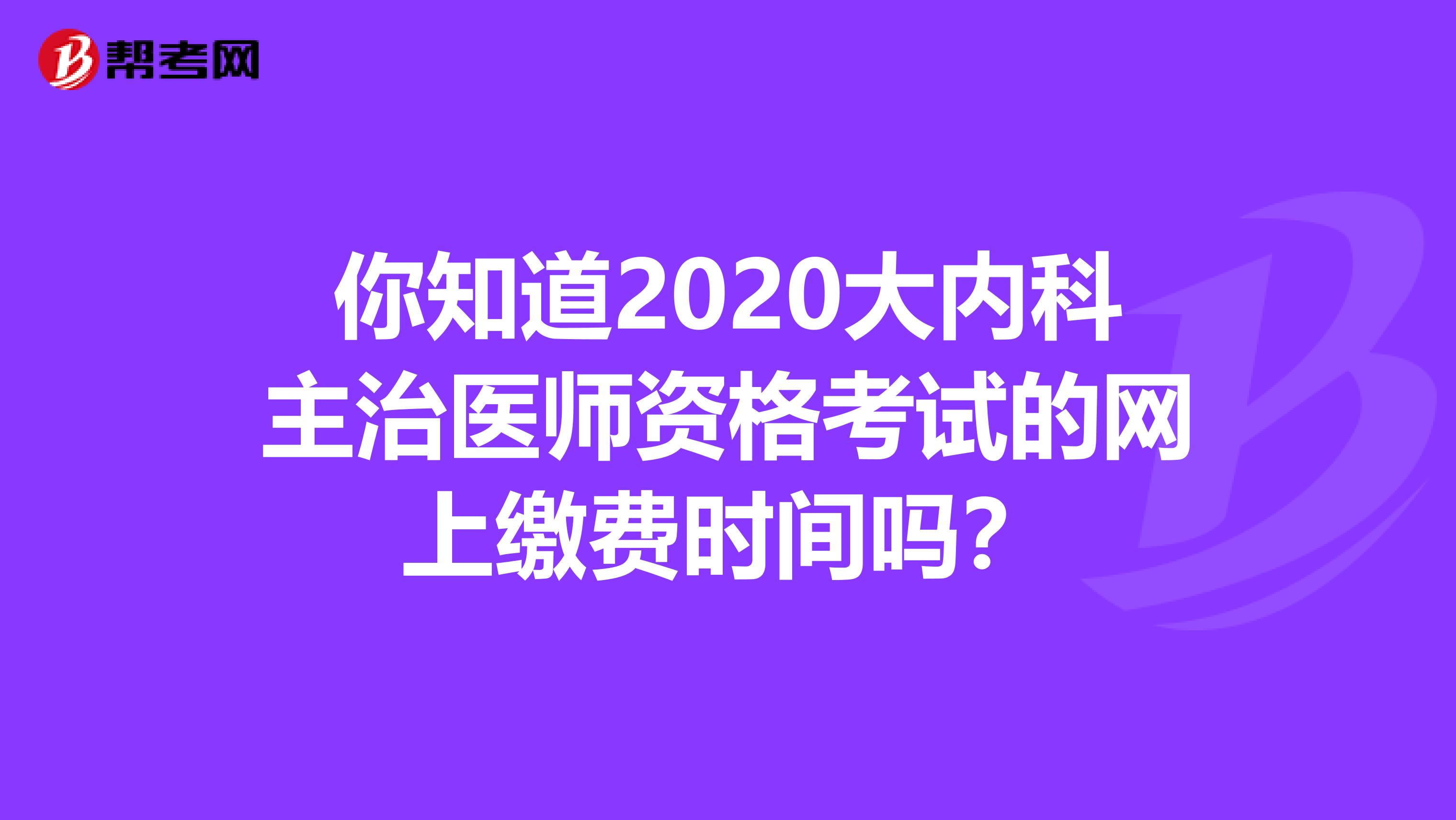 你知道2020大内科主治医师资格考试的网上缴费时间吗？