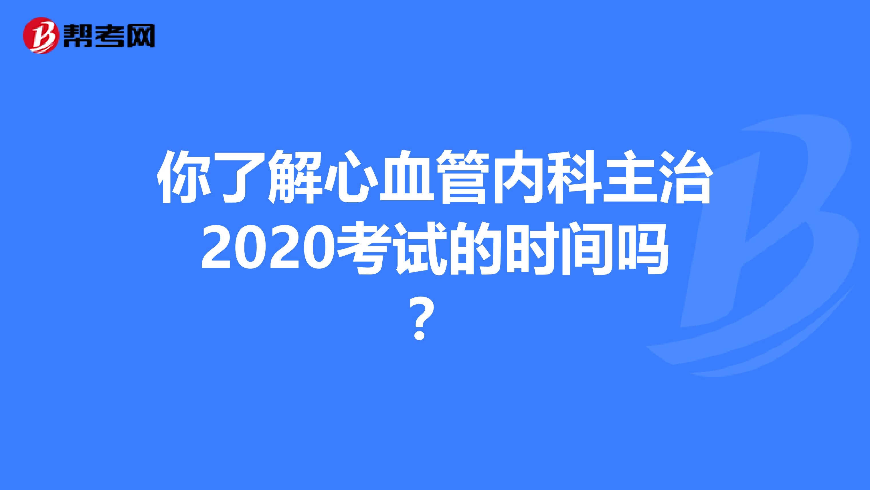 你了解心血管内科主治2020考试的时间吗？