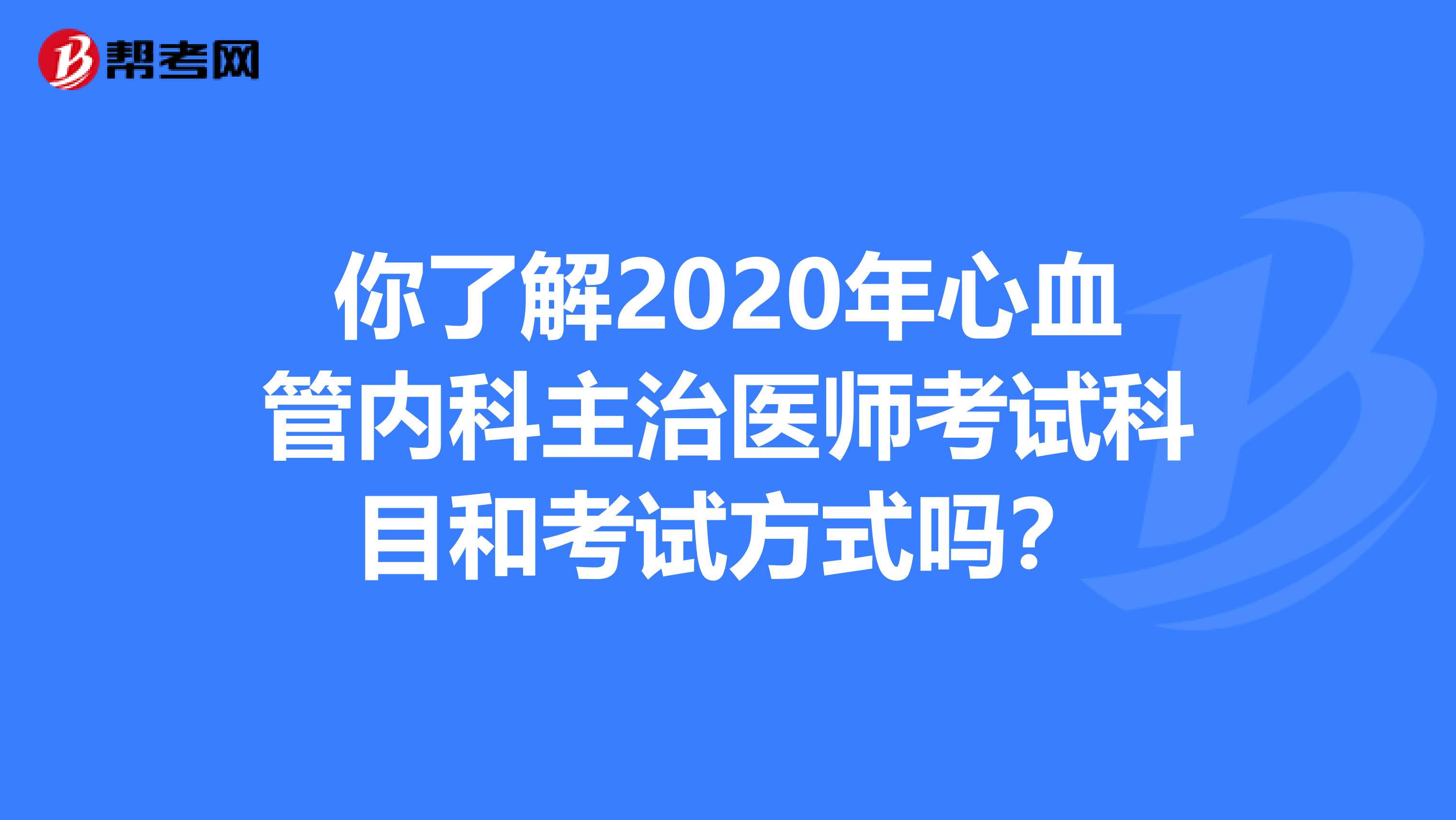 你了解2020年心血管内科主治医师考试科目和考试方式吗？