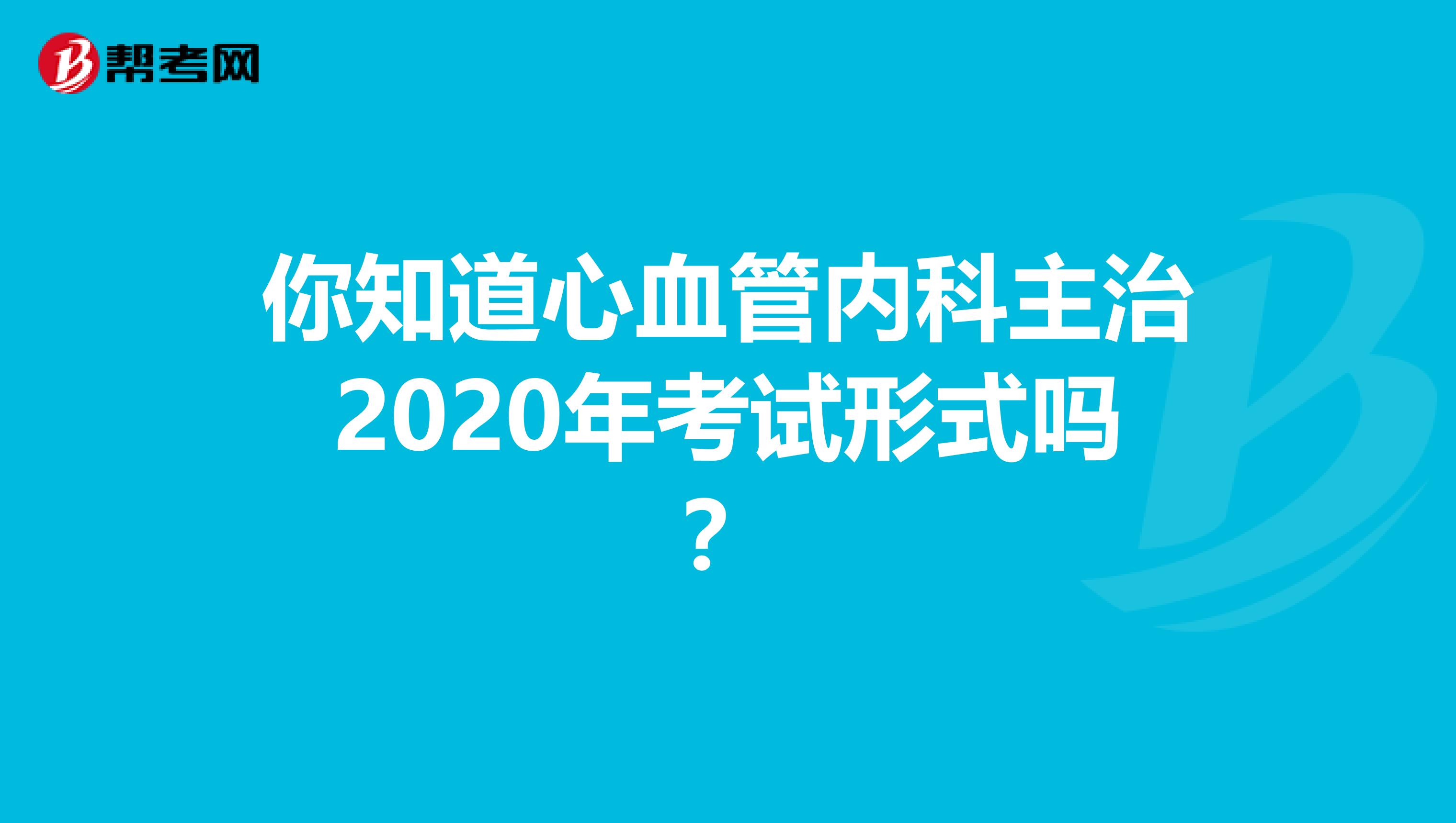 你知道心血管内科主治2020年考试形式吗？