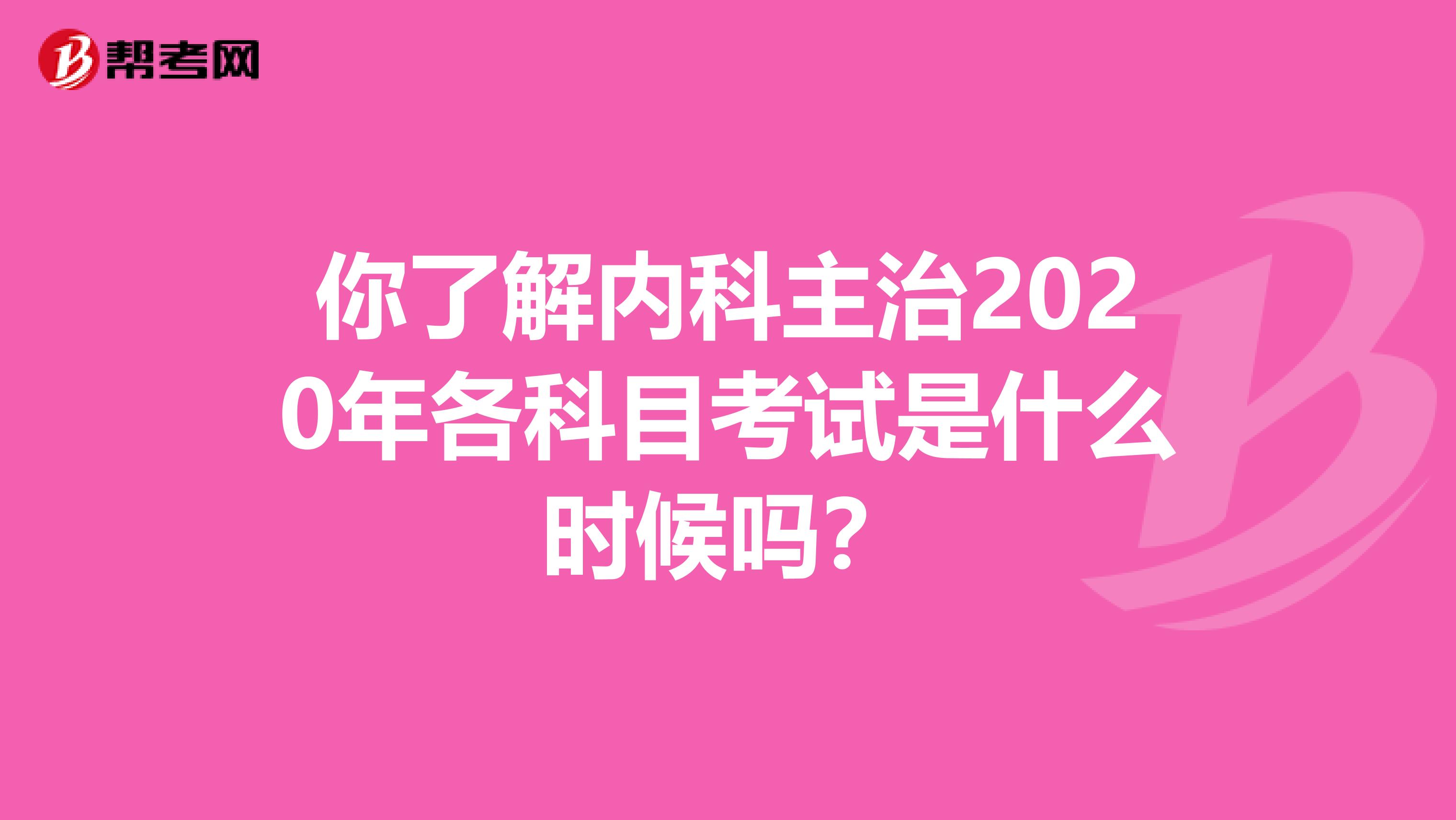 你了解内科主治2020年各科目考试是什么时候吗？
