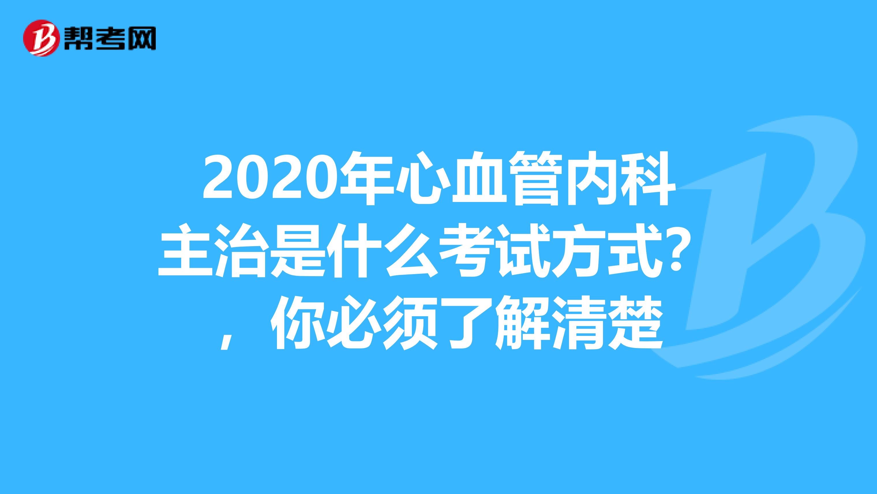 2020年心血管内科主治是什么考试方式？，你必须了解清楚