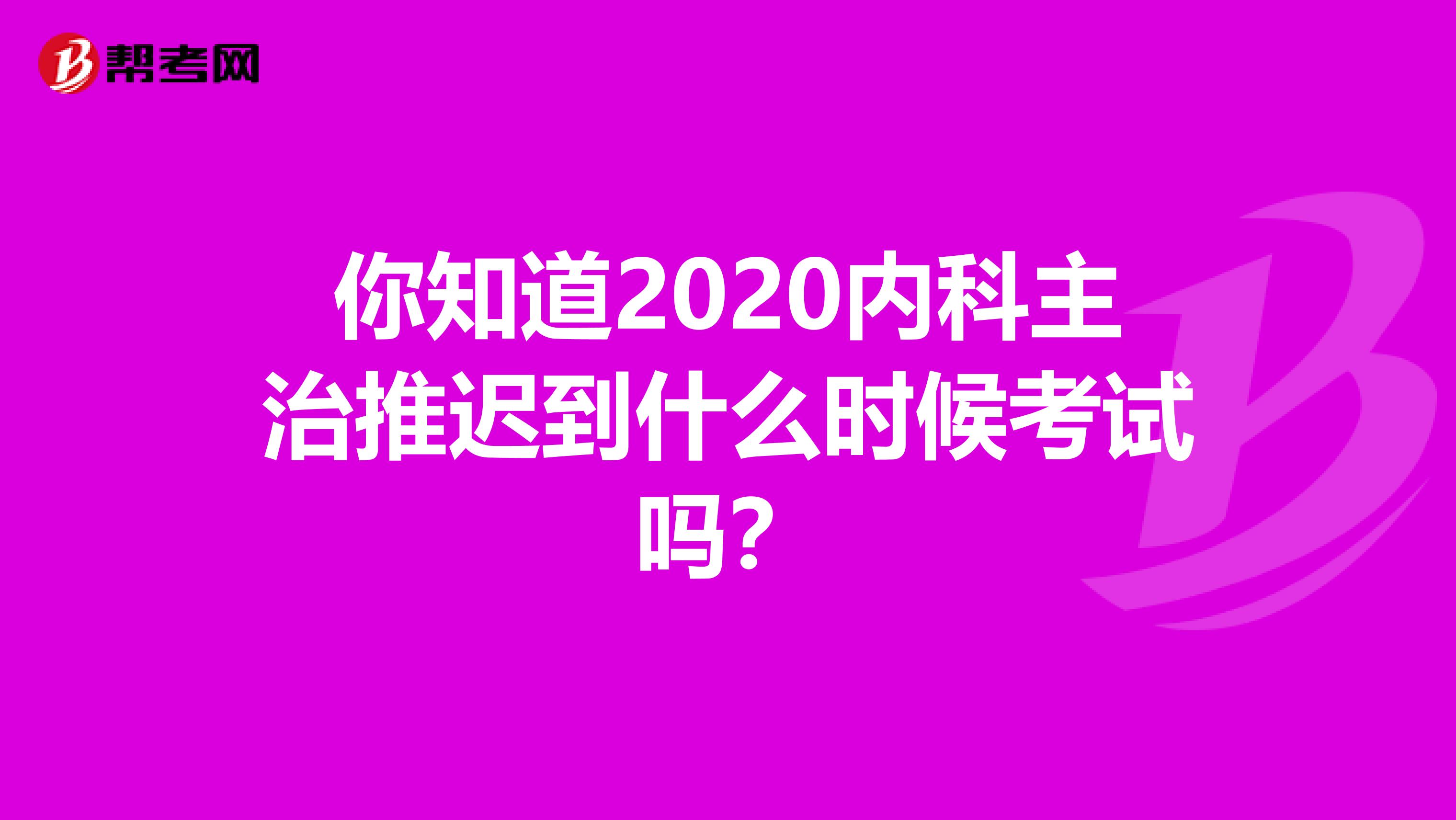 你知道2020内科主治推迟到什么时候考试吗？