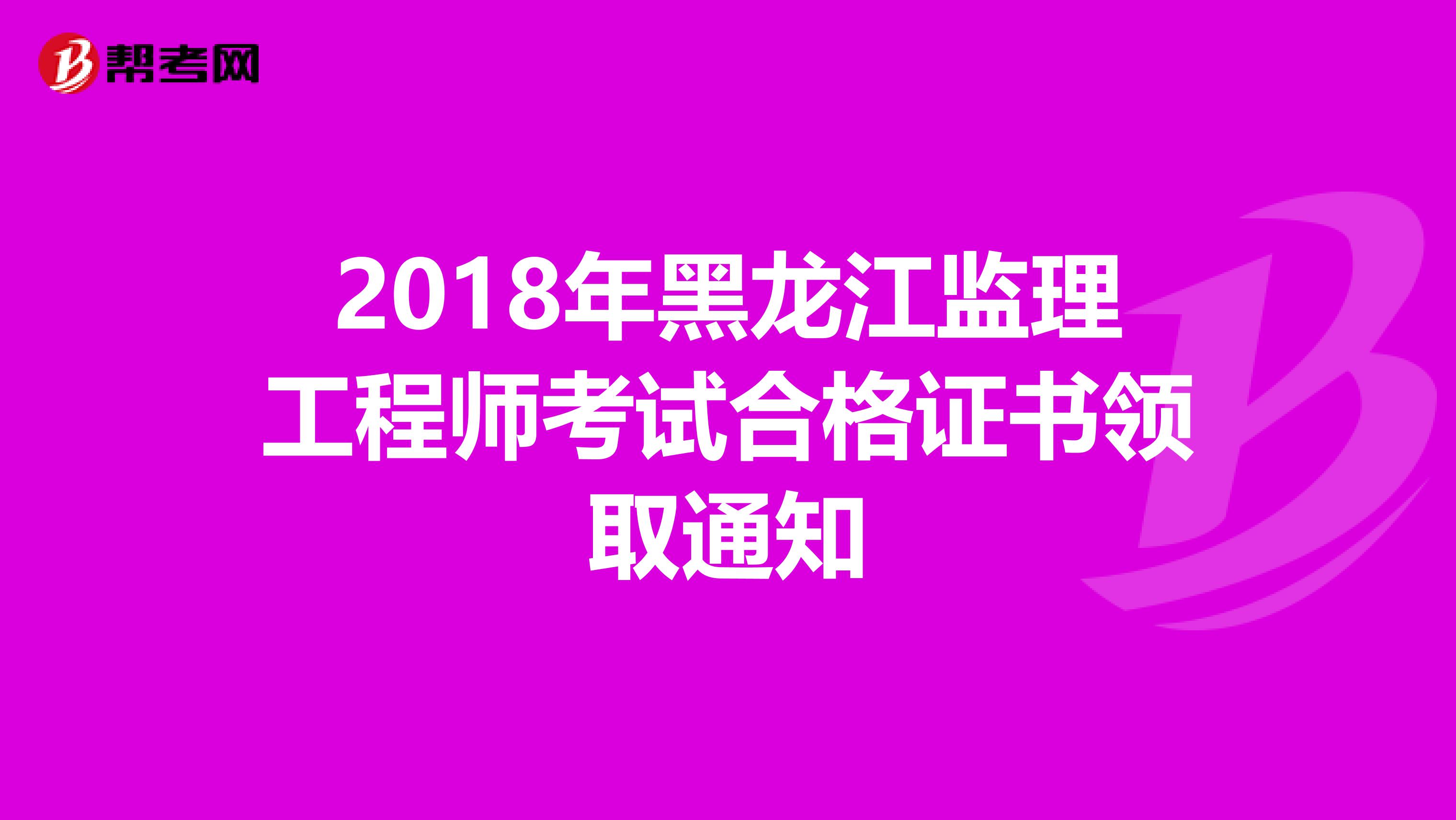 2018年黑龙江监理工程师考试合格证书领取通知