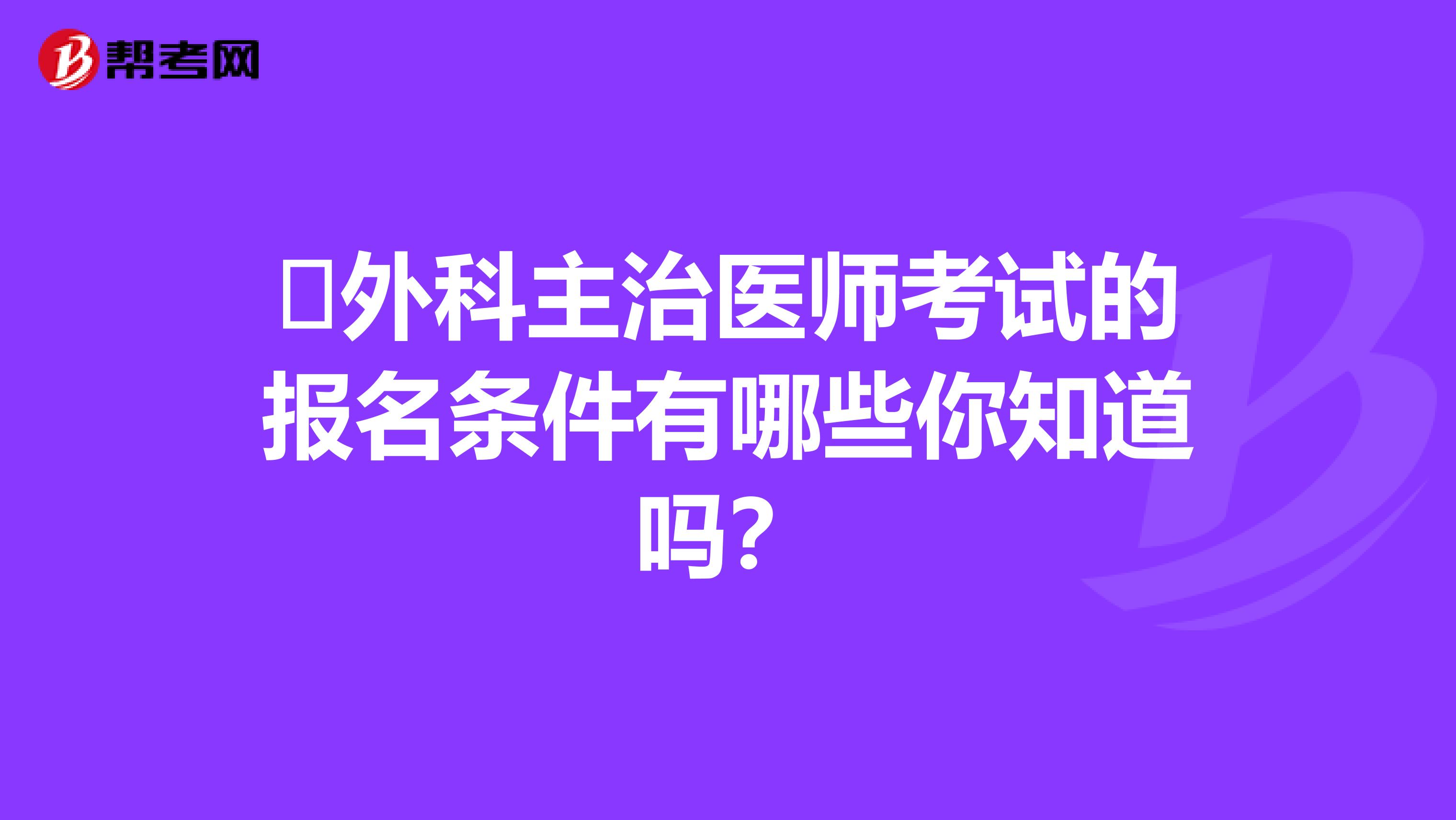 ​外科主治医师考试的报名条件有哪些你知道吗？