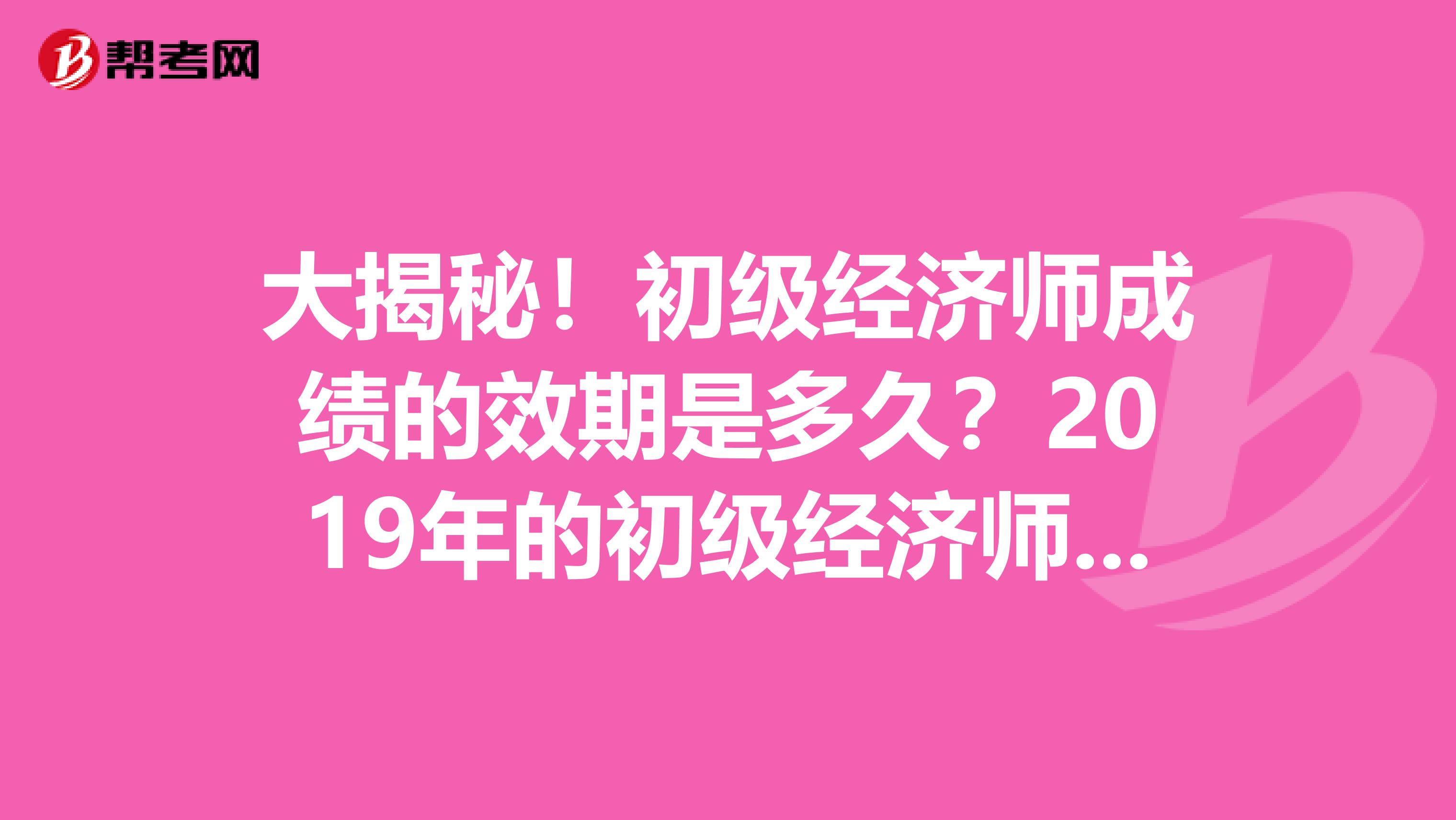 大揭秘！初级经济师成绩的效期是多久？2019年的初级经济师考试成绩什么时候公布