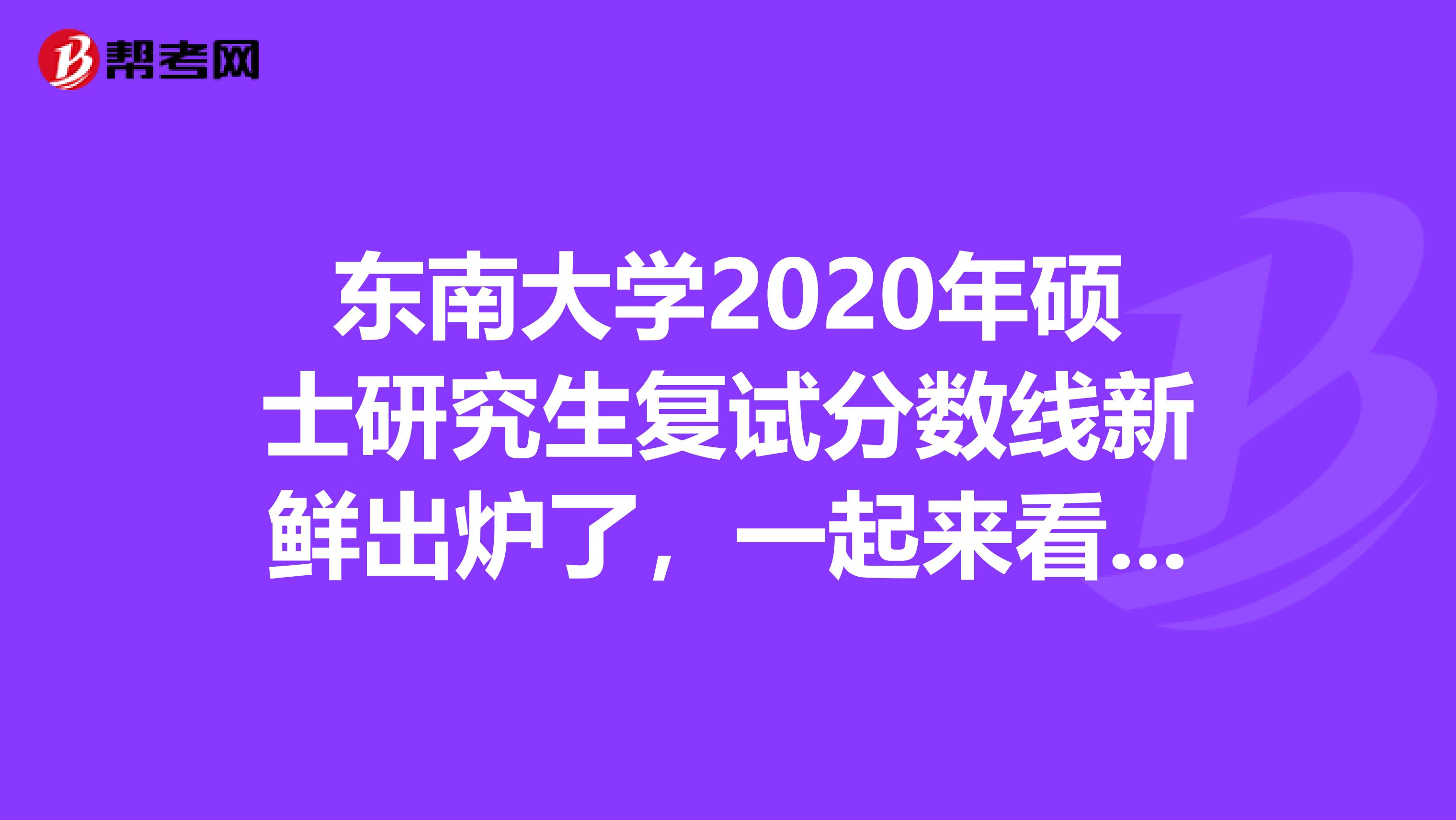 东南大学2020年硕士研究生复试分数线新鲜出炉了，一起来看看！