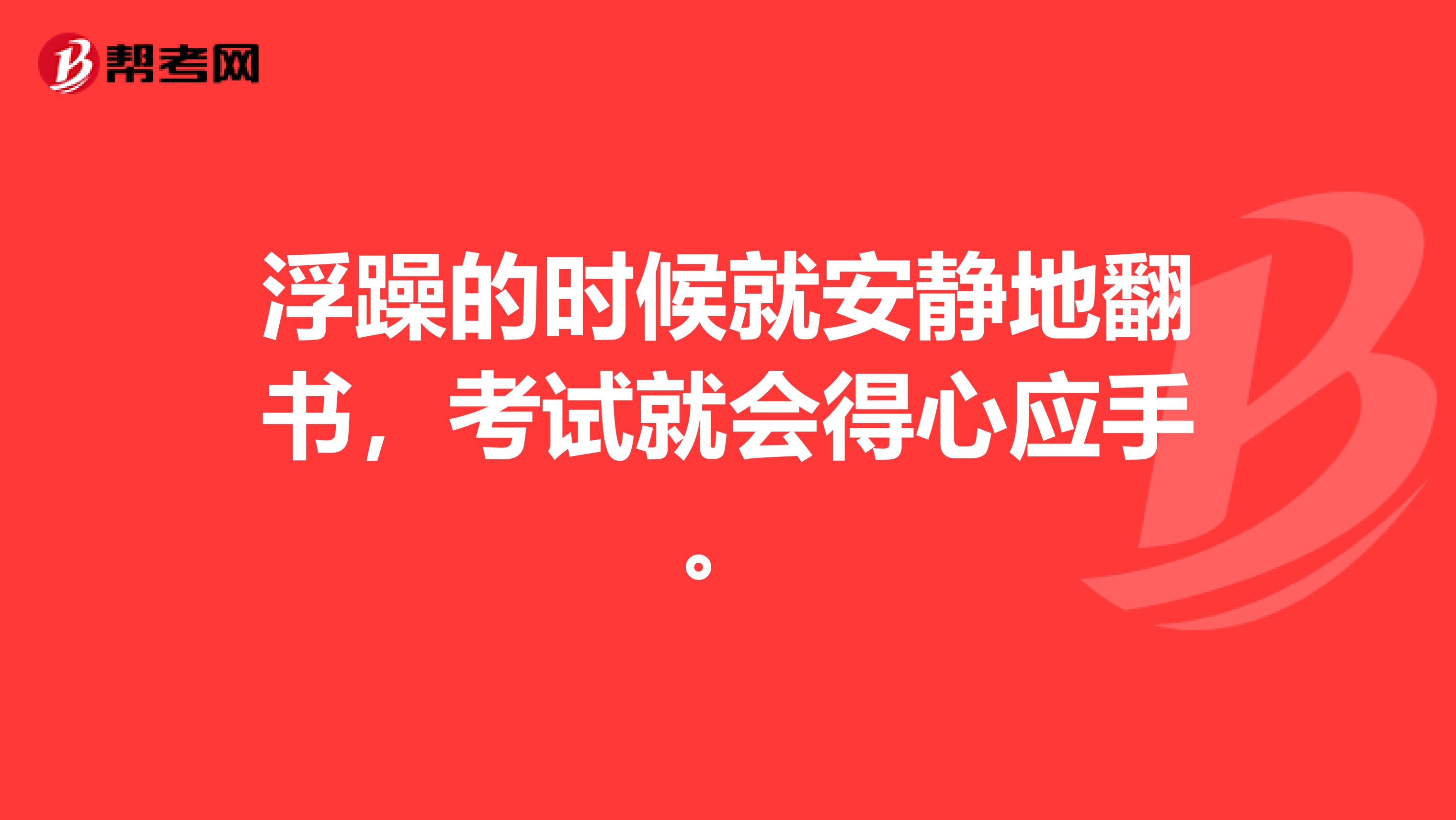 浮躁的时候就安静地翻书，考试就会得心应手。