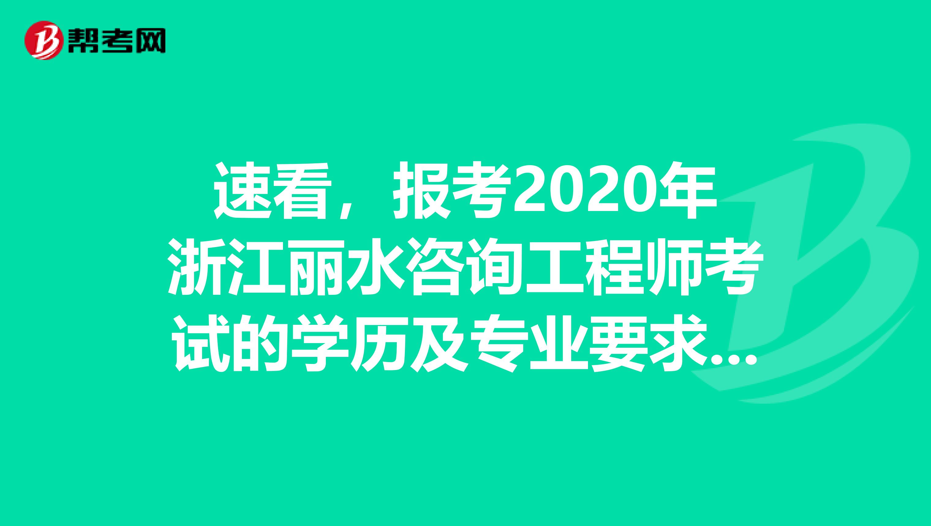 速看，报考2020年浙江丽水咨询工程师考试的学历及专业要求来了！