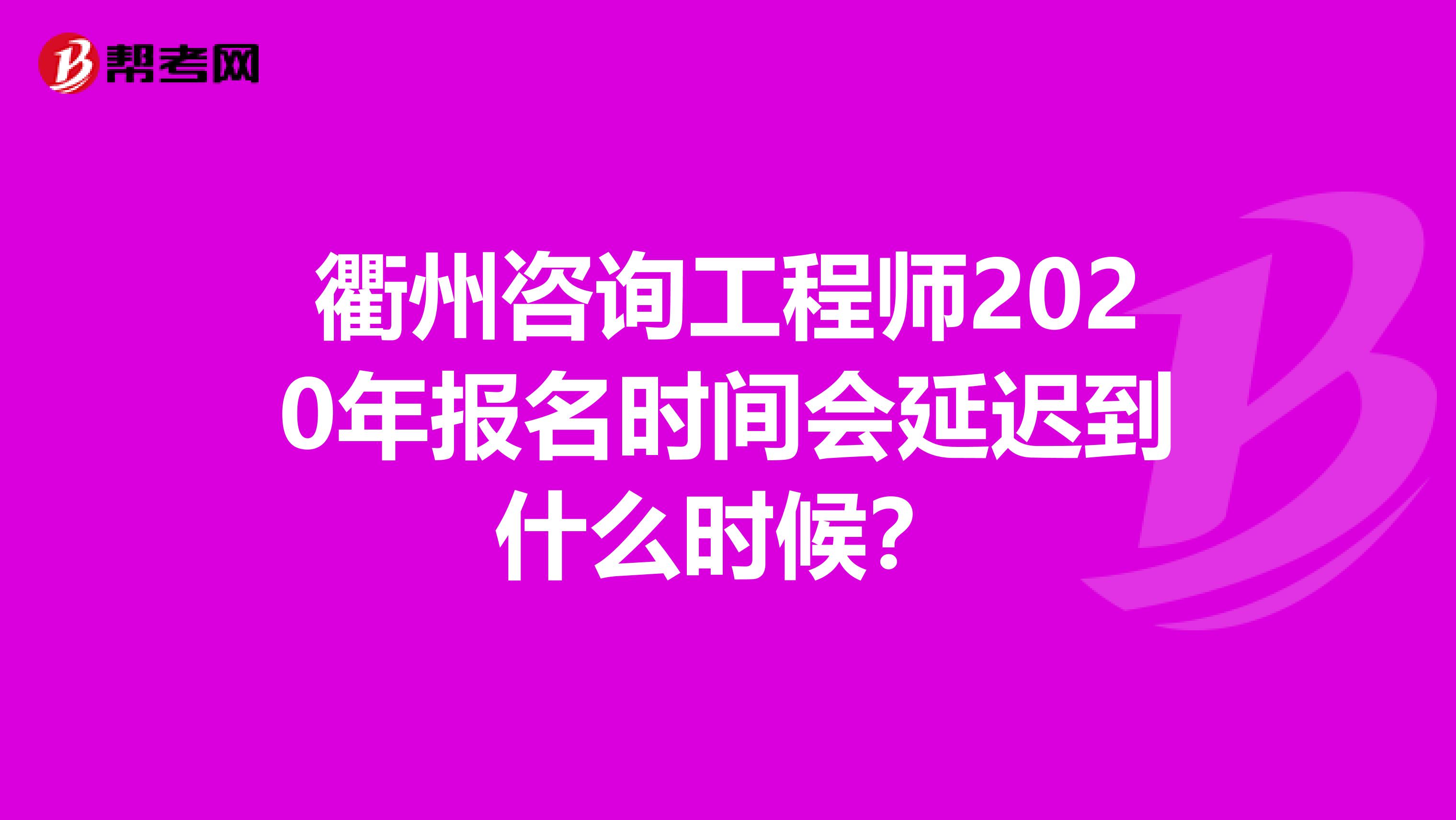 衢州咨询工程师2020年报名时间会延迟到什么时候？