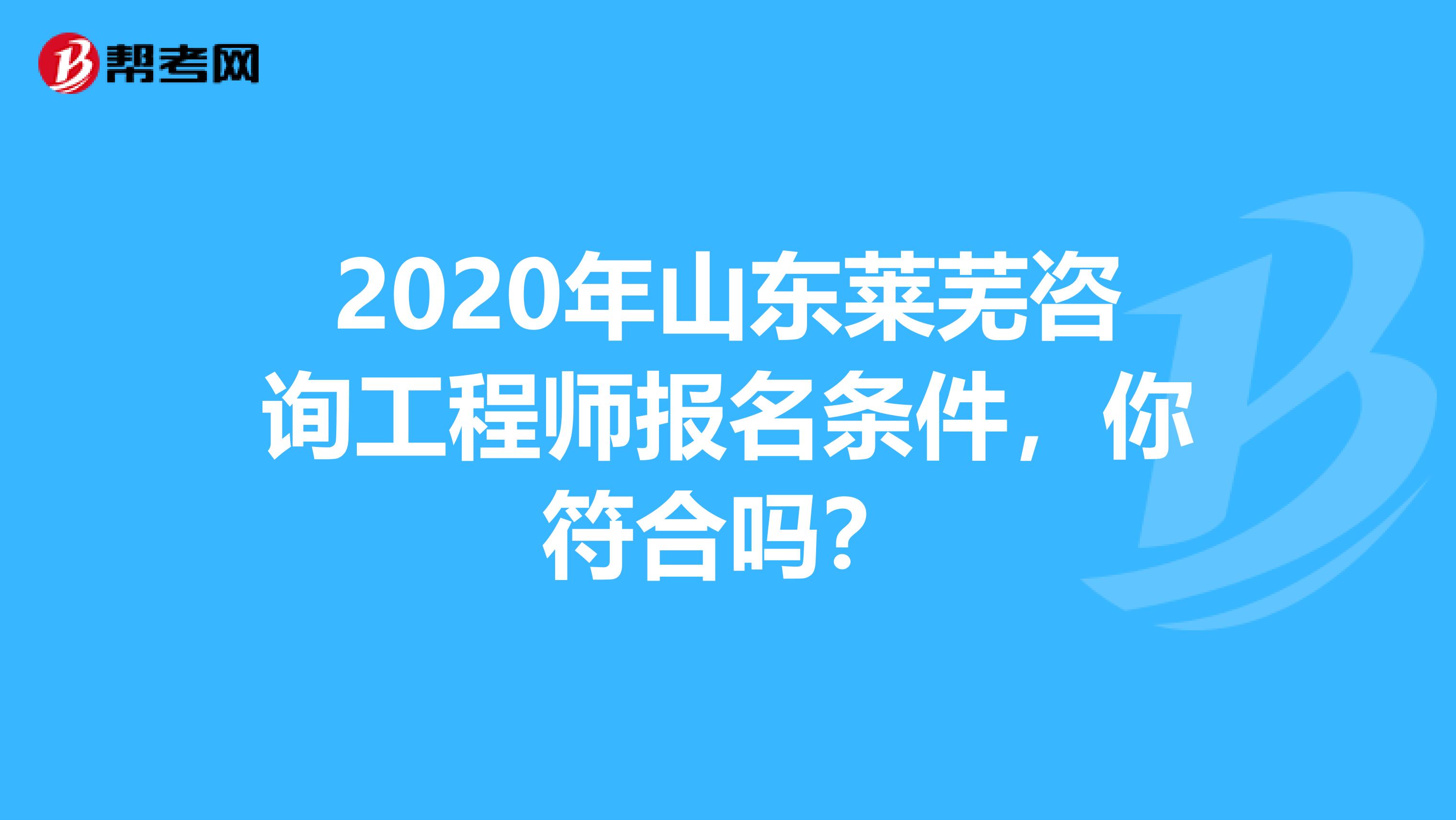 2020年山东莱芜咨询工程师报名条件，你符合吗？