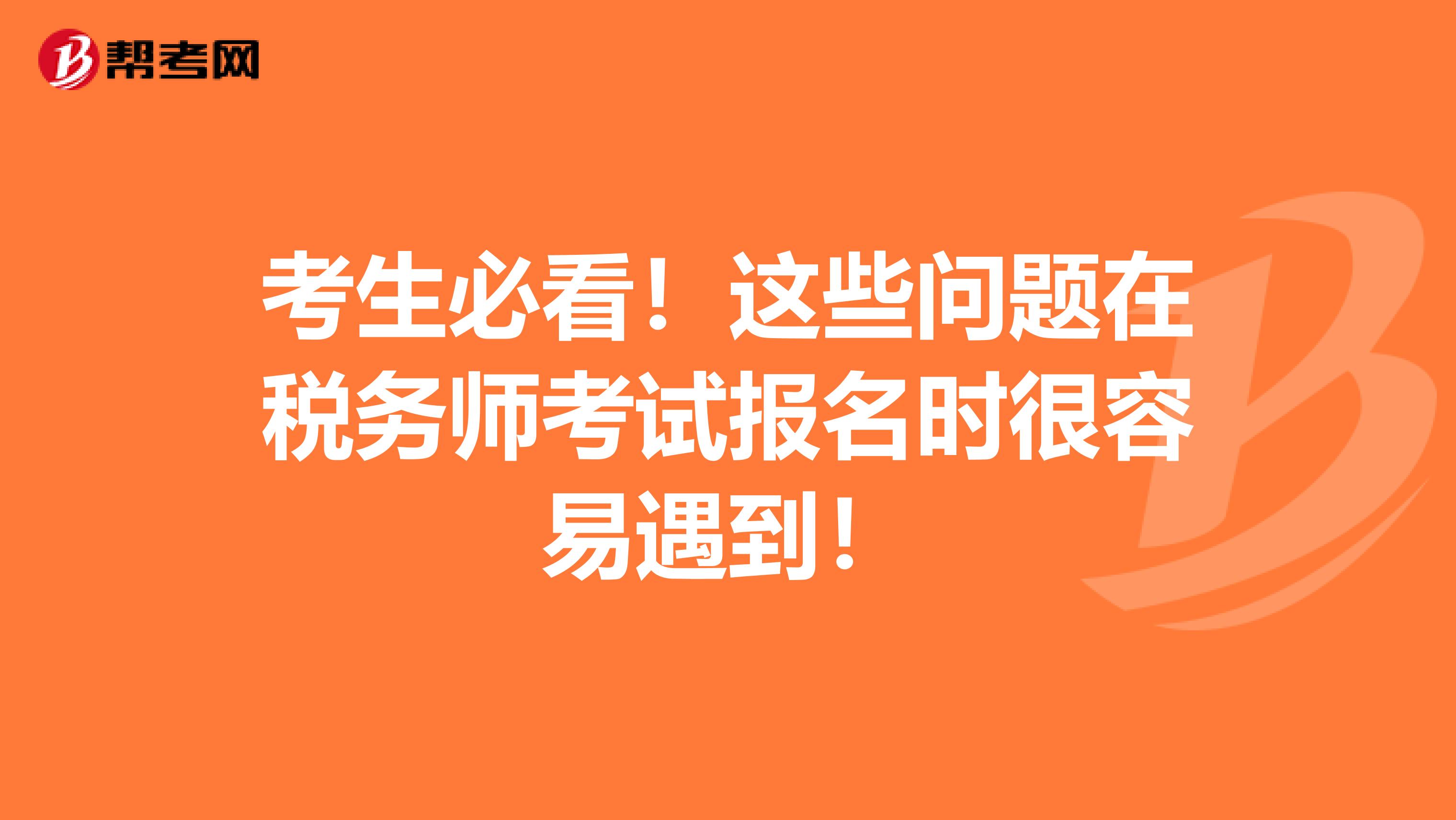 考生必看！这些问题在税务师考试报名时很容易遇到！