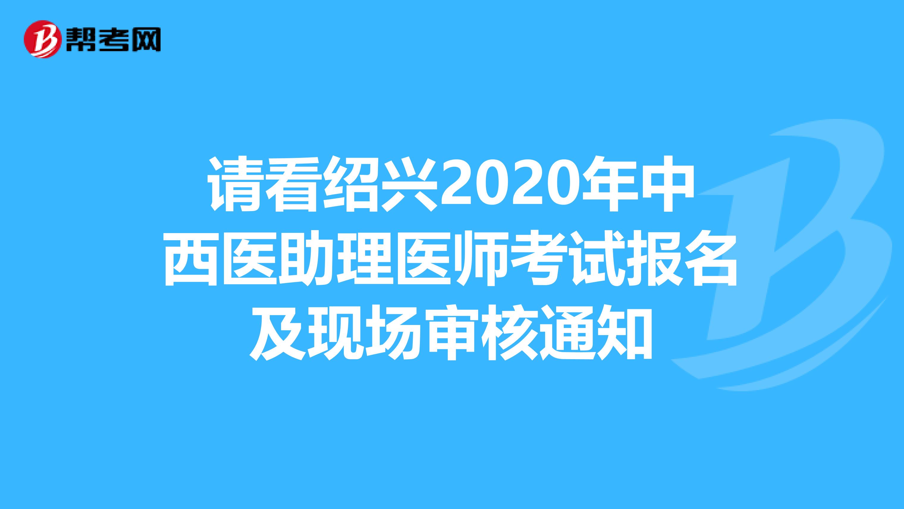 请看绍兴2020年中西医助理医师考试报名及现场审核通知