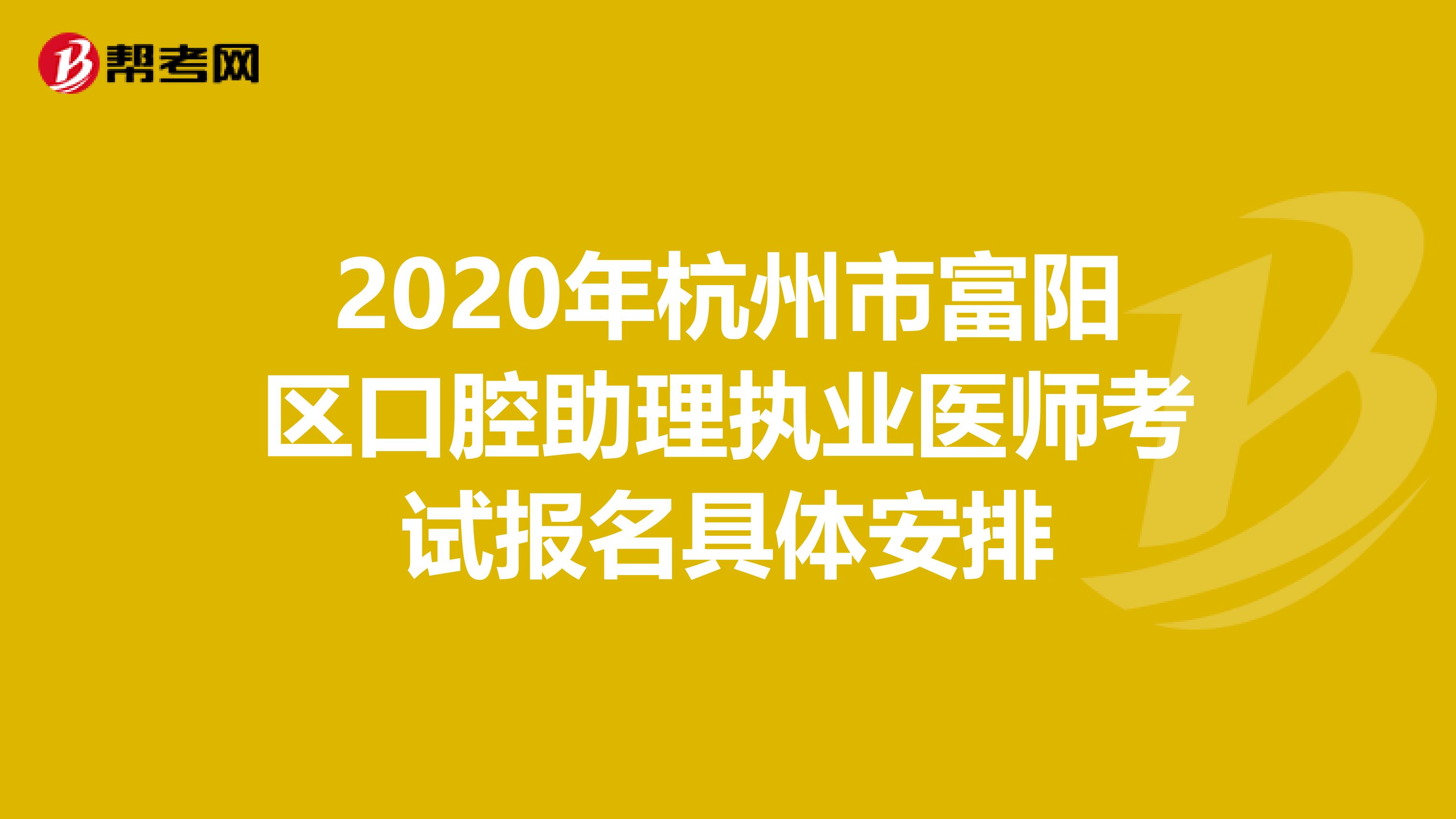2020年杭州市富阳区口腔助理执业医师考试报名具体安排