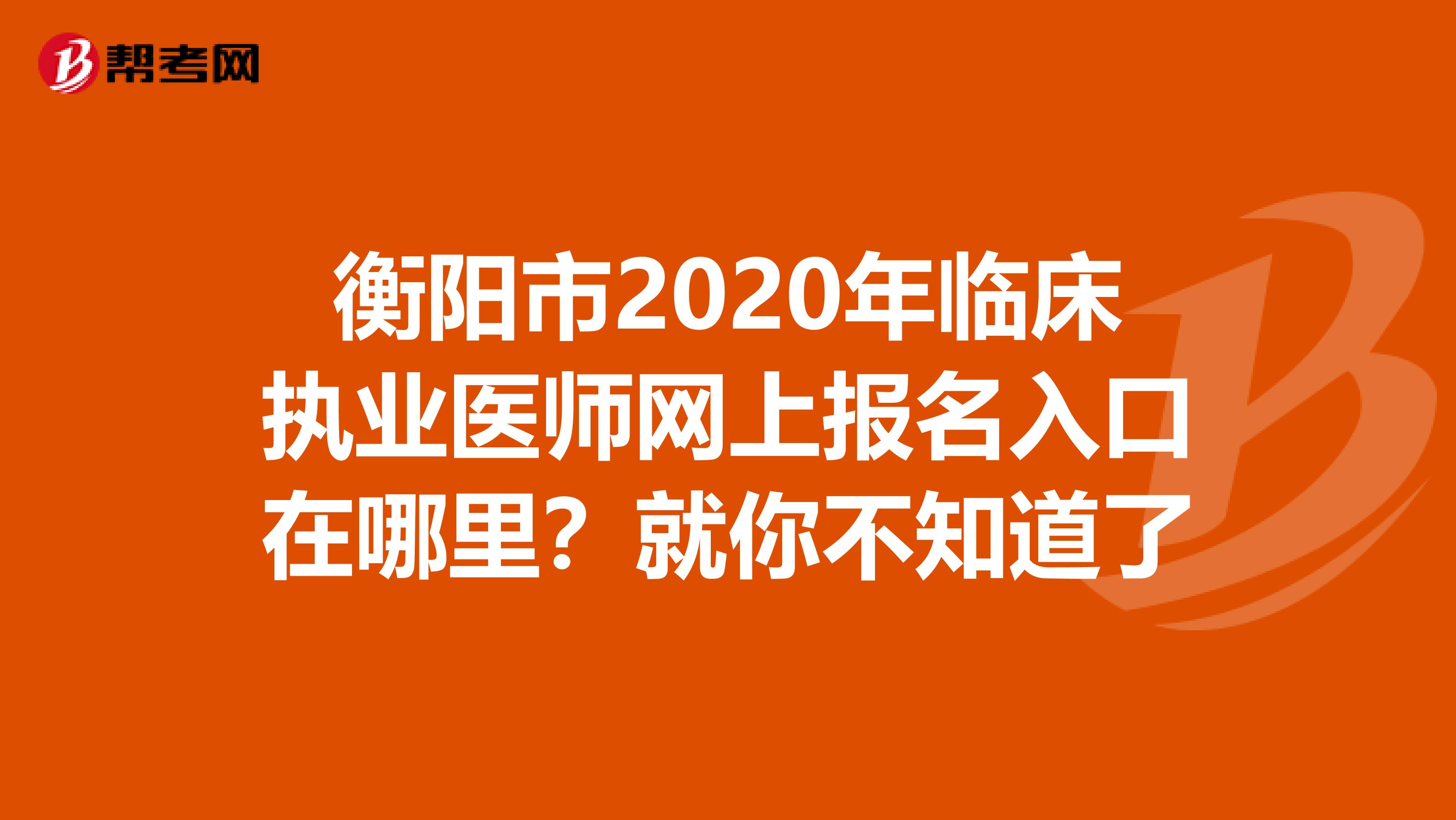衡阳市2020年临床执业医师网上报名入口在哪里？就你不知道了