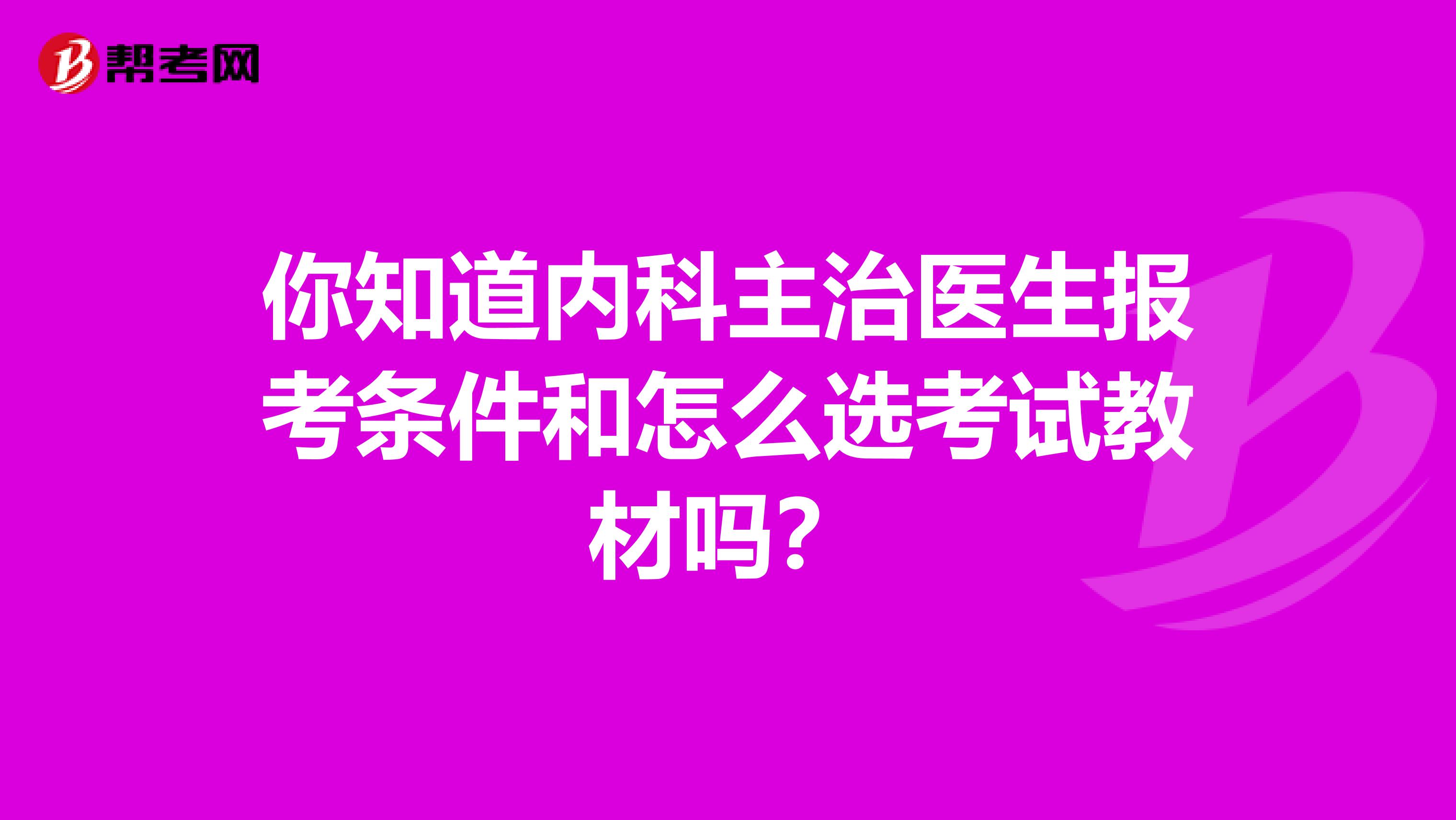 你知道内科主治医生报考条件和怎么选考试教材吗？