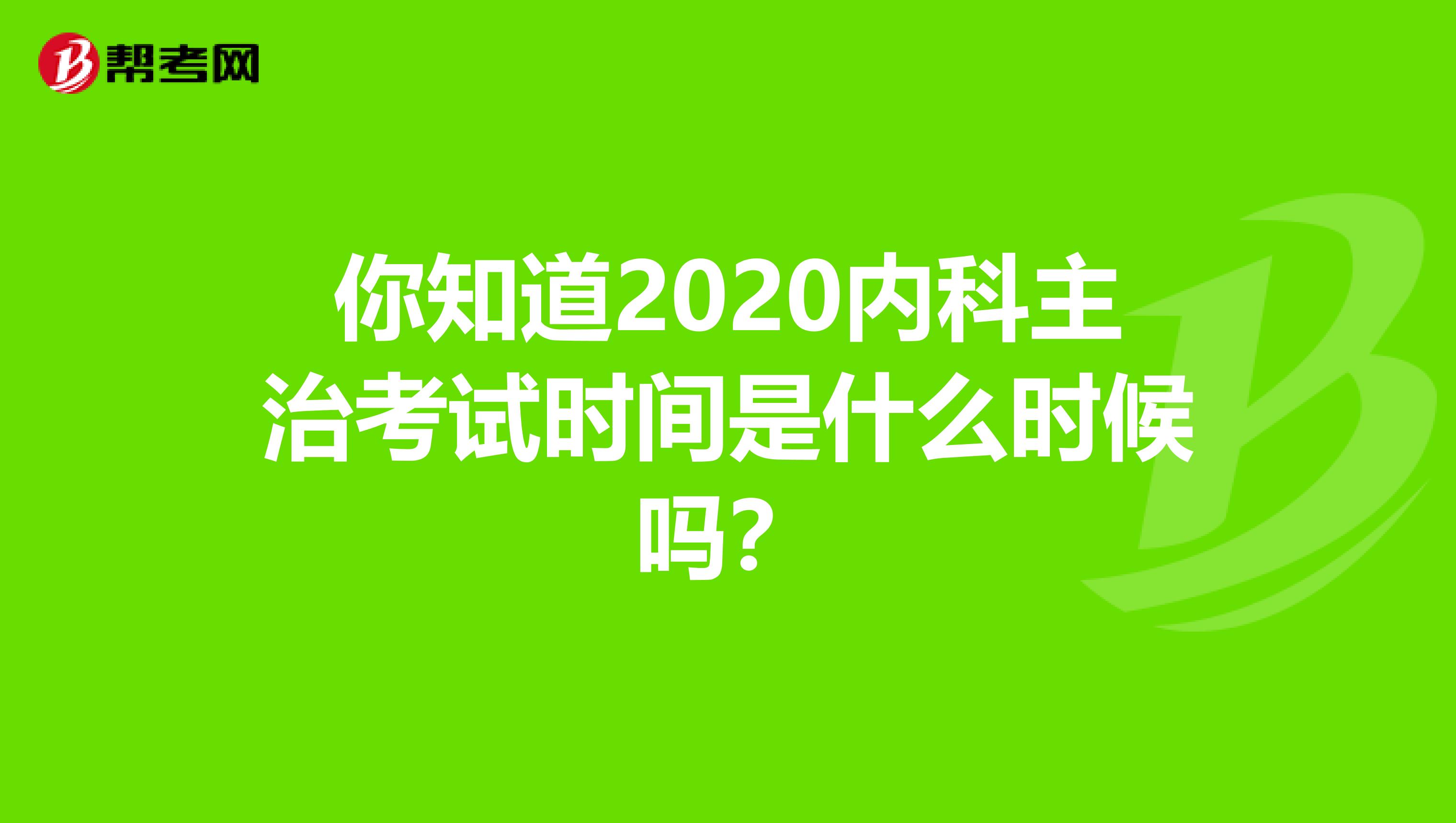 你知道2020内科主治考试时间是什么时候吗？